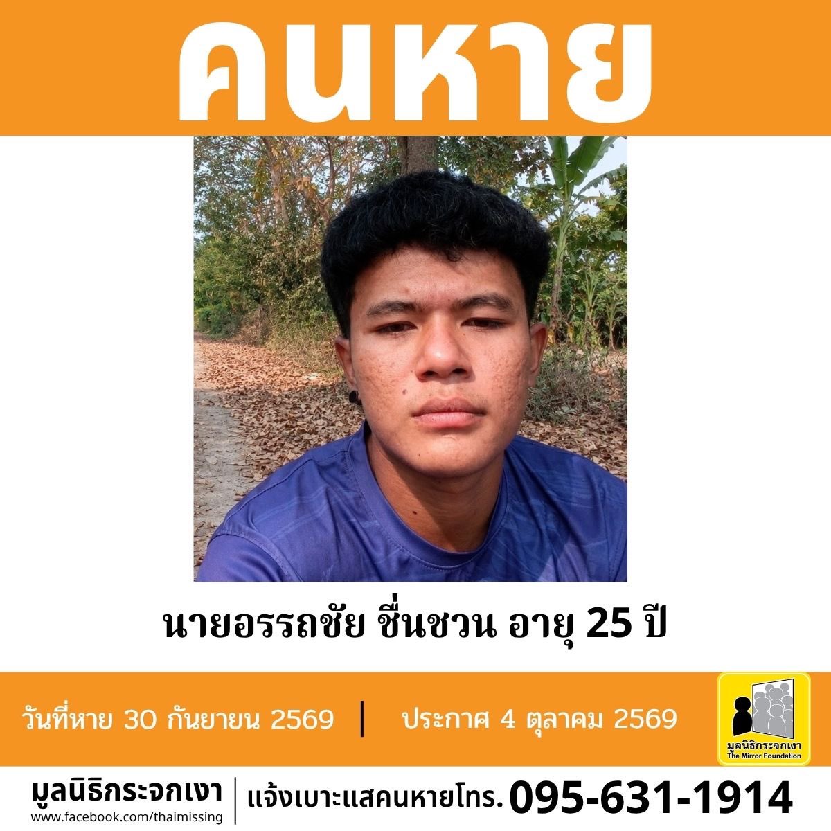 Mirror_org's tweet photo. คนหาย !!!

ชื่อ นายอรรถชัย ชื่นชวน หรือ ก้อง อายุ 25 ปี หายออกจากบริเวณแคมป์คนงานก่อสร้าง หมู่ที่ 5 ซอยสบายใจ ตำบลมาบไผ่ อำเภอบ้านบึง จังหวัดชลบุรี เมื่อวันที่ 30 กันยายน 2569 เวลาประมาณ 13.50 น.
 
คนหายรูปร่างสมส่วน สูงประมาณ 173 ซม. น้ำหนักประมาณ 75 กก. ผิวคล้ำ ผมสั้นฟู ผมสีดำ การแต่งกายสวมเสื้อยืดแขนสั้นไม่ทราบสี สวมกางเกงยีนส์ขาสั้นสีน้ำเงินแถบสีดำ สวมรองเท้าไม่ทราบสี ตำหนิมีรอยสักบริเวณตาตุ่มและมีรอยแผลเป็นจากการผ่าตัดบริเวณศีรษะ 

#คนหายมีปัญหาสุขภาพจิต

ผู้ใดพบเห็นโปรดแจ้งมูลนิธิกระจกเงา โทร. 095-631-1914

ศูนย์ข้อมูลคนหาย มูลนิธิกระจกเงา 
ประกาศเมื่อ 4 ตุลาคม 2569
#คนหาย