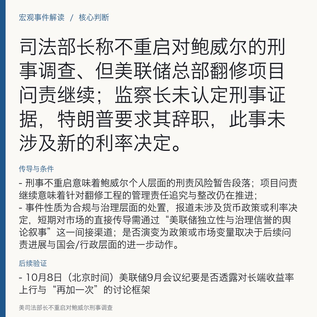 Marenemf's tweet photo. 美司法部长不重启对鲍威尔刑事调查

司法部长称不重启对鲍威尔的刑事调查、但美联储总部翻修项目问责继续；监察长未认定刑事证据，特朗普要求其辞职，此事未涉及新的利率决定。

- 当地时间10月2日（北京时间10月3日），美国司法部长表示不会重新启动针对前美联储主席杰罗姆·鲍威尔的刑事调查；同日披露，美联储监察长报告未发现需要移交司法部门处理的刑事违法证据，但认定翻修项目在成本控制、合同执行和内部监督方面存在明显缺陷。报告发布后，美国总统特朗普再次发文批评鲍威尔并要求其辞职。该报道未提供任何新的利率决定或市场价格信息。[来源见“来源”]

原因与依据
- 监察长报告未认定需移交的刑事违法证据
司法部长据此宣布不重启刑事调查
- 报告同时明确翻修项目在管理与内控上存在缺陷，因此“项目问责继续”的行政处置与“刑事层面不立案/不重启”是并行的两条线
- 特朗普的公开表态属于政治层面的评价与施压，未改变司法部长与监察长在上述程序性结论上的处理口径。

传导与条件
- 刑事不重启意味着鲍威尔个人层面的刑责风险暂告段落；项目问责继续意味着针对翻修工程的管理责任追究与整改仍在推进；
- 事件性质为合规与治理层面的处置，报道未涉及货币政策或利率决定，短期对市场的直接传导需通过“美联储独立性与治理信誉的舆论叙事”这一间接渠道；是否演变为政策或市场变量取决于后续问责进展与国会/行政层面的进一步动作。

来源观点
- 司法部长：不重启对鲍威尔的刑事调查
翻修项目问责继续
- 美联储监察长：未发现需移交司法部门的刑事证据
项目在成本控制、合同执行与内部监督方面存在明显缺陷
- 媒体报道强调：本次披露未包含新的利率决定或市场价格变动信息。

不同判断
- 司法与监察结论为“不重启刑事调查+继续项目问责”
特朗普公开要求鲍威尔辞职，属政治立场，与司法/监察程序性结论不同
- 是否会有新的司法行动，取决于后续问责过程是否发现新的证据（报道未显示当前存在）。

资产影响
- 美债长端：◆ 本事件为治理层面处置，未涉及政策利率；对收益率的影响更多取决于后续纪要与通胀数据（条件：关注10月8日FOMC纪要与10月14日CPI公布）；
- 美股大盘：◆ 报道未含新的利率决议或宏观惊喜；若舆论再度围绕“美联储独立性”，可能影响风险偏好，但需以后续政策与数据为准；
- 美联储信誉议题：◆ 项目问责进展与监督整改落实属于声誉与治理层面变量，对市场影响需有进一步政策或立法动作才会落地。

后续验证
- 10月8日（北京时间）美联储9月会议纪要是否透露对长端收益率上行与“再加一次”的讨论框架
- 10月14日（北京时间）美国9月CPI，验证能源与核心分项的粘性，对年内加息路径影响
- 翻修项目问责后续披露（整改计划、追责结果）
若出现新增事实或证据，是否引发程序上的再审查或国会层面的进一步听证。

#Fed #InterestRates