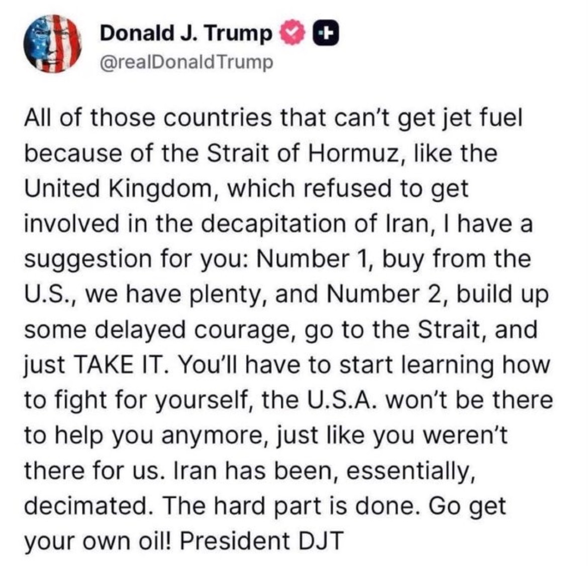 c14english's tweet photo. 🚨🇺🇸 PRESIDENT TRUMP: “All those countries that can’t get jet fuel… Like the UK… you’ll have to start learning how to fight for yourself, the USA won’t be there to help you just like you weren’t there for us. Iran has been decimated. The hard part is done. Go get your own oil!” https://t.co/NI6XvfATsQ