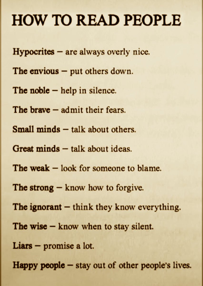 Elizabetht0000's tweet photo. HOW TO READ #PEOPLE
#Hypocrites are always overly nice.
The #envious - put others down.
The #noble - help in silence.
The #brave - admit their fears.
Small #minds - talk about others.
Great #minds - talk about ideas.
The #weak - look for someone to blame.
The #strong - know how to forgive.
The #ignorant - think they know everything.
The #wise - know when to stay silent.
#Liars - promise a lot.
#Happy people - stay out of other people's lives.