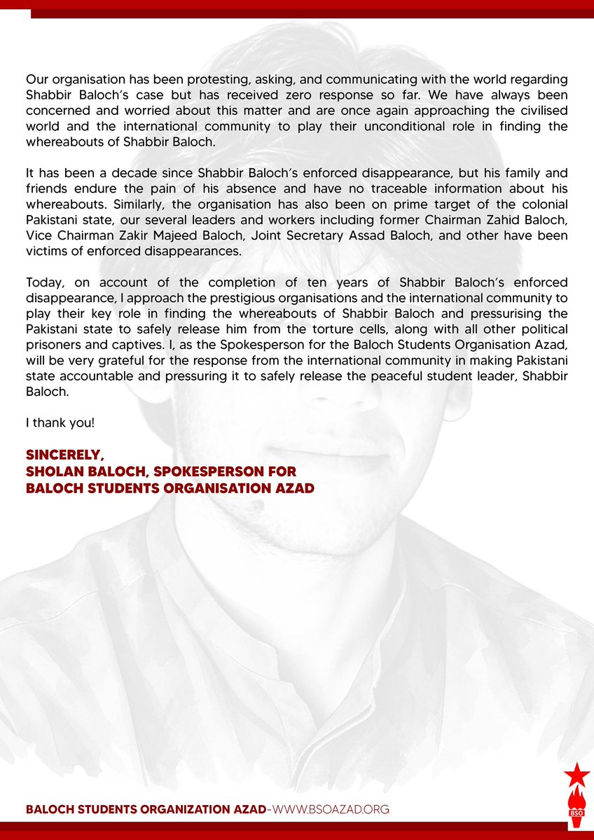 BSO__AZAD's tweet photo. Letter to the International Community regarding the enforced disappearance of Shabbir Baloch
To,
The UN Human Rights Commission,
The UN Working Group on Enforced or Involuntary Disappearances (WGEID),
Amnesty International,
The International Criminal Court (ICC),
Human Rights Watch,
The International Community
Subject: Pressurising Pakistani state to safely release of Shabbir Baloch, a Student Leader
#SaveShabirBaloch
#SaveBSOAzadleaders