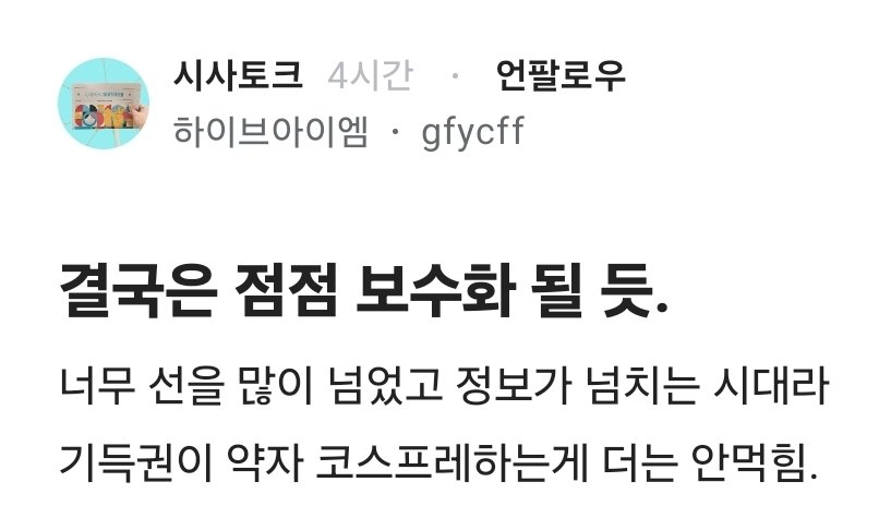 Truthmind2's tweet photo. [펌]결국은 점점 보수화 된다!!!

너무 선을 많이 넘었고 정보가 넘치는 시대라 
기득권이 약자 코스프레하는게 더는 안먹힘. 

진보 이미지도 이제 더는 젊지않고 틀딱스러워짐. 
사회가 불공평한건 이미 모두들 받아들였고 그럴수밖에 없단걸 이해하게 되었는데, 
기득권이 빈자 약자행세 하는건 못참는 시대임.

기만하려드는것도 계몽시키려 드는것도 
국민지성에 대한 모독으로 받아들여짐.

각자도생한지가 오래되어서 큰 정부도 싫어함. 
애초에 기득권이 약자를 대변하기위해 
더 크고 강한 정부를 만들겠단거 자체가 
모순이 된지 오래됐음. 

그 모순을 본 것도 이젠 한두번이 아니고 
믿은 사람들은 손해만 엄청 봐버렸음.(특히 집) 

이미 변화무쌍한 세상 따라가기도 피곤하니,
정부만이라도 기본적인 규칙을 자꾸 안바꿨음
좋겠고, 사회유지와 국방, 외교 정도만 해주길 
바라는 사람들이 점점 늘어날듯.