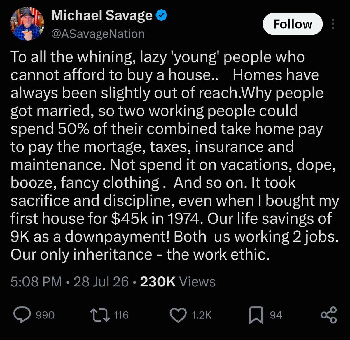 ThomBrady5's tweet photo. Maybe I phrased this poorly. I'm saying he paid a $9k down payment on his first house in 1972. My first car I paid $20k in cash upfront for a used car with 20,000 miles on it. 

And I felt proud of it, too. When I was in college my grandparent gave me an old beaten-up car I used to go makeout with girls in. Then I got out of college, finally started getting established in my career after years of grinding, I paid off my college loans ($19,000), and then I saved up enough money to pay all cash for a used car ($20,000). 

You see, I bought into all the bullshit I had been told all my life.

Feminism. Colorblind equality. Liberal democracy. Personal freedom. Respect for our elders. Hard work gets rewarded. Integrity when no one is looking. Frugally saving money and doing the right thing and demonstrating individual heroism, moral virtue, servant leadership. Capital accumulation in a steady career. 

And what did you guys do? You completely fucking betrayed us. 

You Boomers ruined America, and you feel proud about it. You mortgaged our future, sent all the factory jobs overseas to China, imported 150 million foreigners, loaded up America with $40 trillion debt, racially discriminated against young white men with DEI, and insulated yourself from the social consequences. You impoverished the youth. 

I paid twice as much for a used car as this guy paid for a house. And the car is a depreciating asset. The Boomer purchases a house for a $9k down payment and a $45k total in 1974, then over the course of his lifetime the value of the house appreciates anywhere from $400k to  $1.2 million. 

But this is why we hate Boomers like you. You're like "Why would you care if the entire ecosystem is collapsing, if you personally are doing fine? Fuck society and fuck everyone else, as long as you get yours". 

Then young guys like men, who are moderately successful in a brutally suffocating ecosystem, do the math. I would be up $1-3 million if I was starting out under the same conditions as a Boomer in 1974. Do you know all of the cool stuff I could do with $3 million? Do you know how many workers I could employ? Do you know how many projects I could self-finance and expand on?

Do you know how many people I could help? No, of course not. You only care about helping yourself.