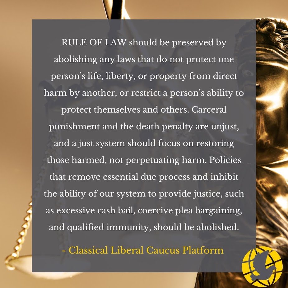 LP_CLC's tweet photo. RULE OF LAW should be preserved by abolishing any laws that do not protect one person’s life, liberty, or property from direct harm by another, or restrict a person’s ability to protect themselves and others. Carceral punishment and the death penalty are unjust, and a just system should focus on restoring those harmed, not perpetuating harm. Policies that remove essential due process and inhibit the ability of our system to provide justice, such as excessive cash bail, coercive plea bargaining, and qualified immunity, should be abolished.