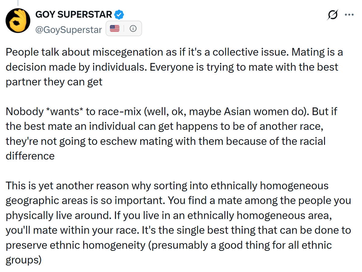GoySuperstar's tweet photo. The HowlingMutant saga is a good case study of miscegenation in the current year. A White guy who harbors White identitarian beliefs (I think he sincerely did) marries and has a kid with a non-white woman in the natural course of his life. Once he does this, he's no longer going to support White identitarianism (or homogeneity in general - an underrated point imo). He literally has a non-white wife and child. This isn't a "moral" "choice" - his brain changes on its own. The same thing happens with everyone who race-mixes

Miscegenation isn't something that can be top-down prevented in a liberal, multi-racial society. It's something that happens as a matter of course when individuals live in multi-racial environments. About ~15% of the under-40 population in NYC (where HowlingMutant lives) is White. Him mating with a non-white is actually the expected result. Many, many such cases in 2026. "Red Conservative" places like "Texas" are now mystery meat entropic nightmares, too

People of all races who care about preservation of their own ethnic identity should promote and engage in deliberate self-sorting into mono-ethnic localities. It is *literally* the only way to prevent the gradual destruction of all ethnic identities. The "choice" that an individual makes is this geographical self-sorting process. Not the "choice" of one's mate, friends, social circles, etc, which are really just products of one's local environment