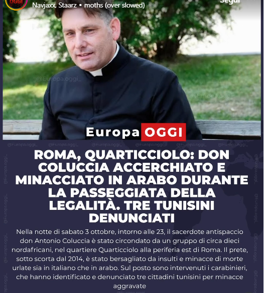 RobertoAvventu2's tweet photo. i_
Nella notte di sabato 3 ottobre 2026, intorno alle 23, nel quartiere Quarticciolo, alla periferia est di Roma, don Antonio Coluccia è stato accerchiato da un gruppo di persone mentre partecipava a una passeggiata per la legalità. Secondo le ricostruzioni, tra le persone che lo hanno circondato figuravano diversi cittadini nordafricani, che lo hanno minacciato rivolgendo insulti e minacce di morte sia in italiano che in arabo.

Il sacerdote, che è sotto scorta dal 2014 per il suo impegno contro spaccio e criminalità nelle periferie romane, è stato bersagliato da un fitto lancio di insulti fino all’intervento dei carabinieri, che hanno riportato la situazione sotto controllo. Tre dei responsabili, tutti di nazionalità tunisina, sono stati identificati e denunciati per minacce aggravate.

All’iniziativa per la legalità partecipava anche Andrea Stroppa, referente in Italia di Elon Musk. Sul posto sono intervenuti i carabinieri, che proprio il giorno prima avevano svolto un servizio di controllo nel quartiere. Il vicepremier Matteo Salvini ha commentato l’accaduto esprimendo “tutta la solidarietà e il sostegno al grande don Antonio Coluccia”, definendo le intimidazioni “vergognose e inaccettabili”. Solidarietà è arrivata anche dal sindaco di Roma Roberto Gualtieri e dal ministro Francesco Lollobrigida.
