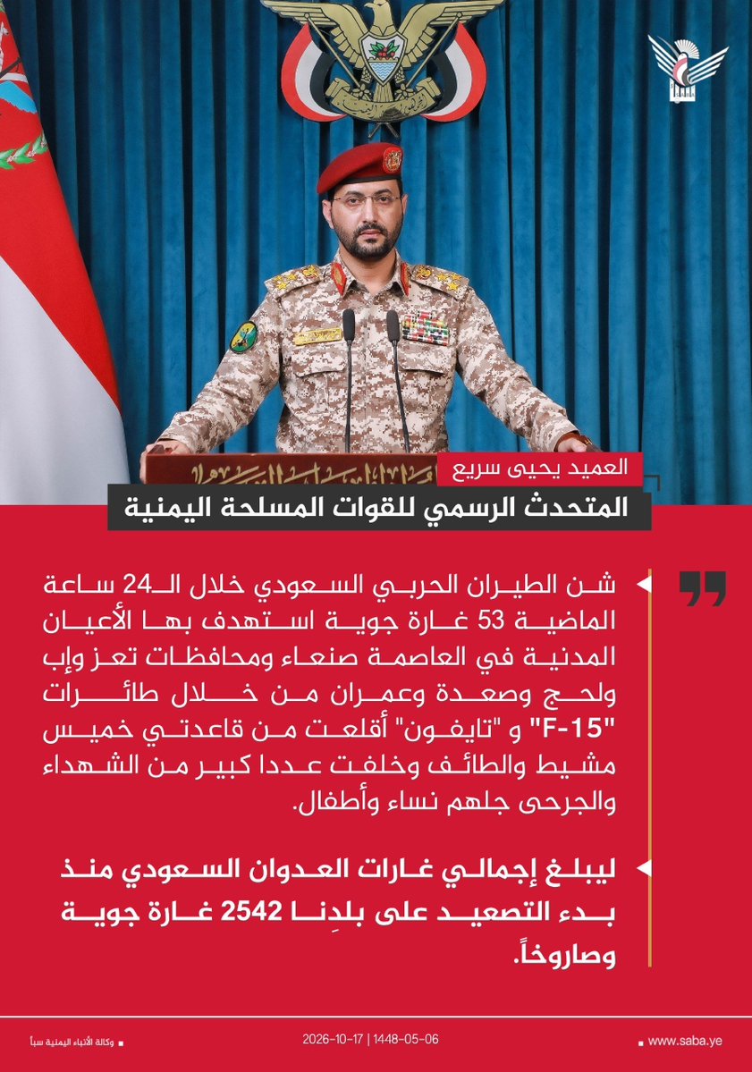 Nasr__Amer's tweet photo. عاجل

المتحدث الرسمي للقوات المسلحة اليمنية العميد يحيى سريع:

شن الطيران الحربي السعودي خلال الـ24 ساعة الماضية 53 غارة جوية استهدف بها الأعيان المدنية في العاصمة صنعاء ومحافظات تعز وإب ولحج وصعدة وعمران من خلال طائرات "F-15" و "تايفون" أقلعت من قاعدتي خميس مشيط والطائف وخلفت عددا كبير من الشهداء والجرحى جلهم نساء وأطفال.

ليبلغ إجمالي غارات العدوان السعودي منذ بدء التصعيد على بلدِنا 2542 غارة جوية وصاروخاً.