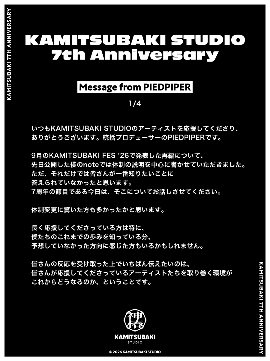 kamitsubaki_jp's tweet photo. 【 #神椿7周年 】
INFORMATION [1]
Message from PIEDPIPER
￣￣￣￣￣￣￣￣￣￣￣￣
本日、KAMITSUBAKI STUDIOは設立7周年を迎えました。
アーティストたちのことを愛し、応援してくださる皆様の支えに心から感謝申し上げます。

記念日に合わせ、本日は7つのお知らせとコンテンツを公開いたします。

1つ目は、KAMITSUBAKI STUDIO統括プロデューサー・PIEDPIPER（@PIEDPIPER2045）からのメッセージです。