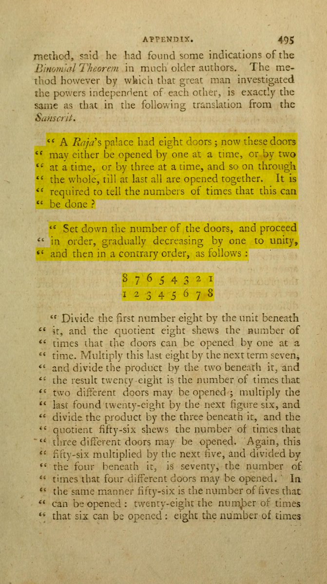 Fintech03's tweet photo. This is a fantastic story about an East India Company mathematician claiming the Hindus understood the Binomial theorem in whole numbers.

Unfortunately, we hardly were taught all of this...

Year was 1790 and the city was Calcutta. Reuben Burrow, a Company surveyor, dropped a Sanskrit puzzle into Asiatic Researches.

The puzzle goes like this: A raja's palace has 8 doors. Open them one at a time, two at a time, three, on up to all eight together. How many ways are possible?

The Sanskrit rule goes 8, 28, 56, 70, 56, 28, 8, 1. Add it up, and we get 255. Look closely and you find those are binomial coefficients. Europe called the same pattern Pascal's triangle.

Burrow was a tenant farmer's son from Leeds. Walked four days to London at 18, taught himself Sanskrit once he got to India. He worked the rule through and wrote that the Hindoos (his words) understood it in whole numbers "to the full as well as Briggs, and much better than Pascal".

The paper never named the book but the puzzle matches Bhaskara's Lilavati, written around 1150 CE.

Source: Asiatic Researches vol 2, Calcutta 1790, pp 487-497.

Photo 1: p 494, the "much better than Pascal" line..

Photo 2: p 495, the palace puzzle and the rule setup

Photo 2: p 496, the total 255 and Burrow's proof. All are 1790 print, public domain.