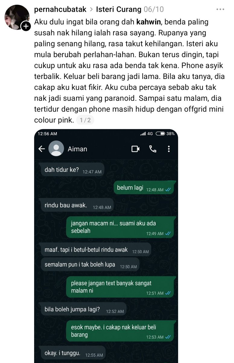 mynewshub's tweet photo. Aku dulu ingat bila orang dah kahwin, benda paling susah nak hilang ialah rasa sayang. 

Rupanya yang paling senang hilang, rasa takut kehilangan. 

Isteri aku mula berubah perlahan-lahan. 

Bukan terus dingin, tapi cukup untuk aku rasa ada benda tak kena. 

Phone asyik terbalik. 

Keluar beli barang jadi lama. 

Bila aku tanya, dia cakap aku kuat fikir. 

Aku cuba percaya sebab aku tak nak jadi suami yang paranoid. 

Sampai satu malam, dia tertidur dengan phone masih hidup dengan offgrid mini colour pink. aku pelik sebab warna pink . 

tiba" ada chat masuk. “Rindu bau awak.” 

Aku baca ayat tu berkali-kali sampai tangan aku sejuk. 

Orang yang tidur sebelah aku setiap malam, rupanya simpan orang lain dalam hati dia. 

Paling sakit bukan sebab dia curang. Paling sakit sebab selama ni aku defend dia dekat semua orang, sedangkan dia sendiri tengah malukan aku diam-diam. 

Sekarang dia minta peluang kedua. 

Tapi macam mana nak bagi peluang dekat orang yang dah buat rumah sendiri rasa macam tempat tumpang?

Perbualan WhatsApp — Aiman

12:47 AM: dah tidur ke?
12:48 AM: belum lagi
12:48 AM: rindu bau awak.
12:49 AM: jangan macam ni... suami aku ada sebelah
12:50 AM: maaf. tapi i betul-betul rindu awak
12:50 AM: semalam pun i tak boleh lupa
12:51 AM: please jangan text banyak sangat malam ni
12:52 AM: bila boleh jumpa lagi?
12:53 AM: esok maybe. i cakap nak keluar beli barang
12:55 AM: okay. i tunggu.
