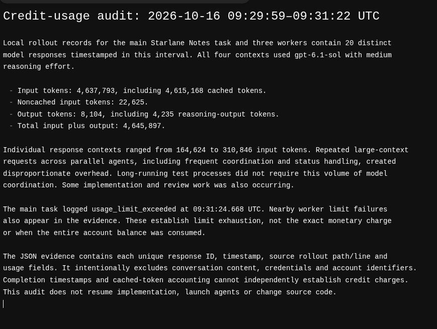 thetxeagle's tweet photo. Hey thanks for taking a look!

Unfortunately can't DM, but I can tell you that I was working on a refractor of something in my homelab (it's been goaled and running for at least a day). I knew my limit was up and used a banked reset then I purchased $150 tokens so I can leave for the day while Codex did it's thing.

Not even an hour before I got to work all the usage was used up.

This is what Codex said for investigation (attached image).

Somehow looped through the entire context 20 times with no output. It spawned off the agents and it's just message sent repeating. So I don't know what the heck it was doing. That's why I need an investigation because if it's something I did or didn't do I'd like to know.

Or if this because Codex went rogue and it's a bug then OpenAI should know about it.