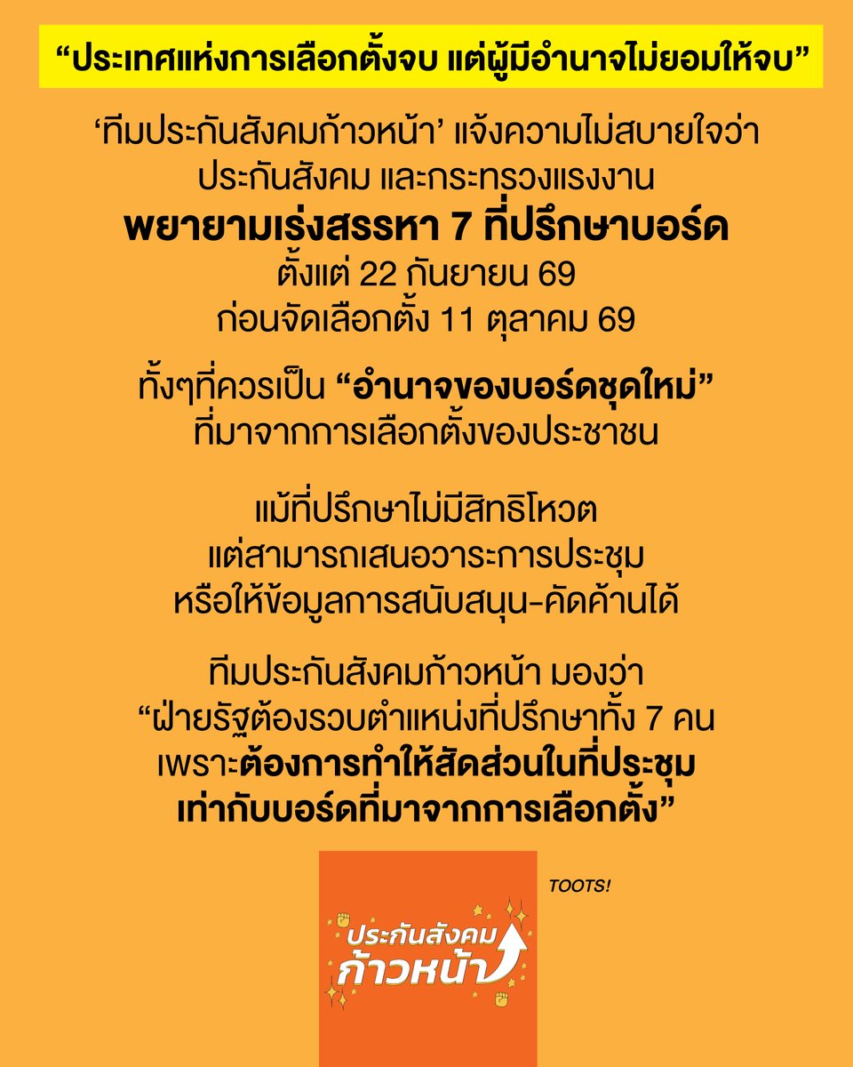 tootsyreview's tweet photo. ‘ทีมประกันสังคมก้าวหน้า’ จี้ รมต.แรงงาน-สปส. ยุติสรรหา 7 ที่ปรึกษาบอร์ด ล้ำอำนาจบอร์ดที่มาจากการเลือกตั้ง

‘ทีม #ประกันสังคมก้าวหน้า ’ ว่าที่ #บอร์ดประกันสังคม ฝ่ายนายจ้างและผู้ประกันตนที่มาจากการ #เลือกตั้งประกันสังคม เมื่อวันที่ 11 ตุลาคม 2569 ออกแถลงการณ์เรียกร้องให้กระทรวงแรงงานและสำนักงานประกันสังคม (สปส.) ยุติกระบวนการสรรหาผู้ทรงคุณวุฒิเพื่อดำรงตำแหน่งที่ปรึกษาบอร์ดประกันสังคมจำนวน 7 ตำแหน่งโดยทันที ชี้เป็นการกระทำที่สุ่มเสี่ยงขัดต่อกฎหมาย และรวบรัดตัดตอนอำนาจของบอร์ดชุดใหม่ที่มาจากประชาชน

3 ประเด็นพิรุธในกระบวนการสรรหา

1. สัดส่วนไม่ถูกต้องตามกฎหมาย: ตาม พ.ร.บ.ประกันสังคม มาตรา 8/1 กำหนดให้คณะกรรมการสรรหาต้องมาจากตัวแทน 3 ฝ่าย (นายจ้าง 3 คน, ผู้ประกันตน 3 คน และรัฐบาล 3 คน) ซึ่งฝ่ายนายจ้างและผู้ประกันตนควรต้องได้รับการเสนอชื่อโดยบอร์ดประกันสังคมชุดใหม่ที่มาจากการเลือกตั้ง

2. รวบรัดใช้อำนาจตั้งกลุ่มเดิม: มีการออกคำสั่งกระทรวงแรงงาน (ลับ) ที่ 1884/2569 ลงวันที่ 8 กันยายน 2569 แต่งตั้งบุคคลจากกลุ่มอำนาจเดิมเข้ามาเป็นกรรมการสรรหาถึง 6 จาก 9 คน โดยไม่รอผลเลือกตั้งและไม่ผ่านการเสนอชื่อจากตัวแทนฝ่ายนายจ้างและผู้ประกันตน

3. จัดประชุมล่วงหน้าผิดปกติ: คณะกรรมการสรรหาชุดดังกล่าวได้จัดประชุมนัดแรกไปตั้งแต่เมื่อวันที่ 22 กันยายน 2569 ซึ่งเป็นช่วงเวลาก่อนวันเลือกตั้งบอร์ดประกันสังคมเสียอีก
<3 ทำไมตำแหน่ง "7 ที่ปรึกษาบอร์ด" ถึงสำคัญ?

แม้ตำแหน่งที่ปรึกษาบอร์ดจะไม่มีสิทธิลงมติโหวต แต่สามารถเสนอวาระการประชุม และเสนอข้อมูลสนับสนุนหรือคัดค้านได้ ทางทีมประกันสังคมก้าวหน้าจึงมองว่า ฝ่ายรัฐอาจพยายามรวบตำแหน่งที่ปรึกษาทั้ง 7 คน เพื่อดึงสัดส่วนอิทธิพลในที่ประชุมให้เทียบเท่ากับบอร์ดที่มาจากการเลือกตั้ง ทั้งที่ตำแหน่งนี้มีส่วนสำคัญในการร่วมกำหนดทิศทางกองทุนประกันสังคมซึ่งเป็นเงินของประชาชน

3 ข้อเรียกร้องหลักถึงกระทรวงแรงงาน

1. ยกเลิกคำสั่งกระทรวงแรงงาน (ลับ) ที่ 1884/2569 ทันที เนื่องจากปราศจากการมีส่วนร่วมของบอร์ดประกันสังคมชุดใหม่ และสุ่มเสี่ยงขัดต่อกฎหมาย

2. ยุติกระบวนการสรรหา ที่ดำเนินการโดยคณะกรรมการสรรหาชุดปัจจุบันทั้งหมด

3. รอให้บอร์ดเลือกตั้งชุดใหม่เข้าปฏิบัติหน้าที่อย่างเป็นทางการ และเสนอชื่อคณะกรรมการสรรหาฝ่ายนายจ้างและผู้ประกันตนอย่างถูกต้องตามระเบียบ ก่อนเริ่มกระบวนการสรรหาอย่างโปร่งใส

ขอให้กระทรวงแรงงานเคารพอำนาจของบอร์ดประกันสังคมชุดใหม่ ที่มาจากเสียงเลือกตั้งของประชาชนด้วยครับ

#ตุ๊ดส์review

======

FACEBOOK POST :
https://t.co/qtMe5xG87x

======

ฝากช่องทางต่างๆของบอย ตุ๊ดส์review :
https://t.co/04tJb8zcas
https://t.co/C7HFAS0Gby
https://t.co/qfcSflewGd
https://t.co/VTDOnL69tr
https://t.co/ic0gyGSKnI
https://t.co/Nj7VfQMcT4
https://t.co/vJ6PcERUHa