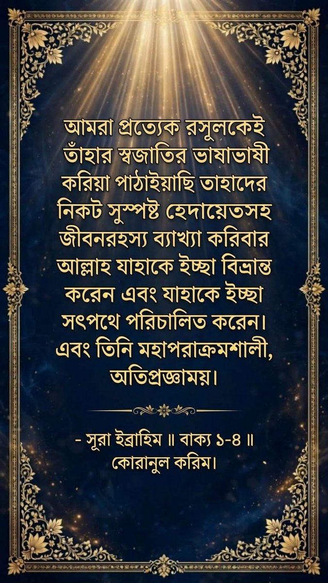 Md_Razon_Laskar's tweet photo. আমরা প্রত্যেক রসুলকেই তাঁহার স্বজাতির ভাষাভাষী করিয়া পাঠাইয়াছি তাহাদের নিকট সুস্পষ্ট হেদায়েতসহ জীবনরহস্য ব্যাখ্যা করিবার জন্য। আল্লাহ যাহাকে ইচ্ছা বিভ্রান্ত করেন এবং যাহাকে ইচ্ছা সৎপথে পরিচালিত করেন। এবং তিনি মহাপরাক্রমশালী, অতিপ্রজ্ঞাময়।

- সুরা ইব্রাহিম ॥ বাক্য ১-৪ ॥ https://t.co/s5QRekm1Ks