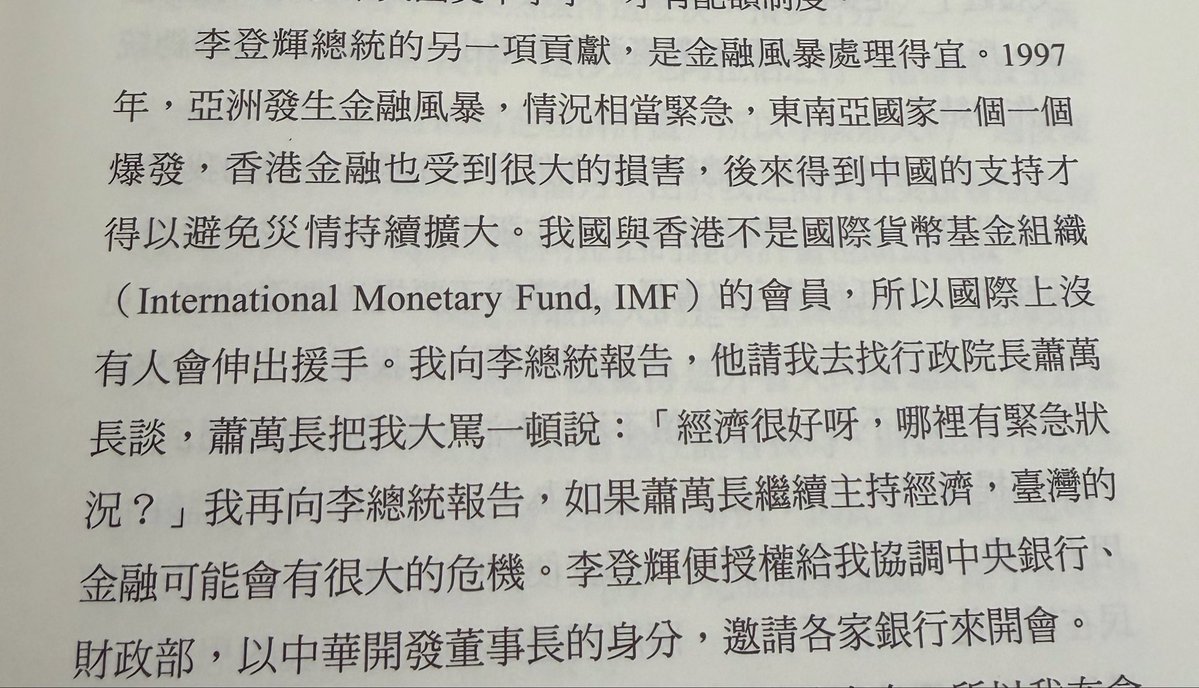 honglong0420's tweet photo. 李登輝總統的另一項貢獻，是金融風暴處理得宜。1997年，亞洲發生金融風暴，情況相當緊急，東南亞國家一個一個爆發，香港金融也受到很大的損害，後來得到中國的支持才得以避免災情持續擴大。我國與香港不是國際貨幣基金組織（International Monetary Fund, IMF）的會員，所以國際上沒有人會伸出援手。我向李總統報告，他請我去找行政院長蕭萬長談，蕭萬長把我大罵一頓說：「經濟很好呀，哪裡有緊急狀況？」我再向李總統報告，如果蕭萬長繼續主持經濟，臺灣的金融可能會有很大的危機。李登輝便授權給我協調中央銀行、財政部，以中華開發董事長的身分，邀請各家銀行來開