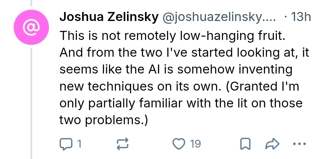deredleritt3r's tweet photo. OpenAI's internal model clearly has "research taste" in math - i.e., the final component we need to get to RSI.  

- jboggan (post on Hacker News) on Barnette's Conjecture: "the 'aha' insight for this is actually f**ing wild... this is the first time I've seen complex roots and annihilating terms like this... I don't understand where this trick originated."

- Joshua Zelinsky on the proof that the chromatic number of the plane is at least six: "doesn't look like the method is a direction that the prior lit used to my knowledge... far beyond merelt building on existing methods or seeing connections between different problems."

and on two other problems (where he says he is only partly familiar with the literature): "not remotely low-hanging fruit... it seems like the AI is somehow inventing new techniques on its own."

These match Tristian Buckmaster's view on the Navier-Stokes solution: "you combine... ideas of convex integration with the growth mechanism of the Euler blowup, and... you create a new mechanism which is used to correct this non-solution. This is actually a cool idea. It's the kind of idea that I've been trying and failing to realize for over ten years... I didn't manage to do it... This is the leap."

The average amount of compute used to solve these problems was ~3 hours of Pro-level thinking.

And so, this means that OpenAI's internal model is able to generate truly novel discoveries in mathematics for... maybe at most a few hundred bucks?

If I were OpenAI, I would be asking this model to immediately target major unsolved problems in AI R&D.