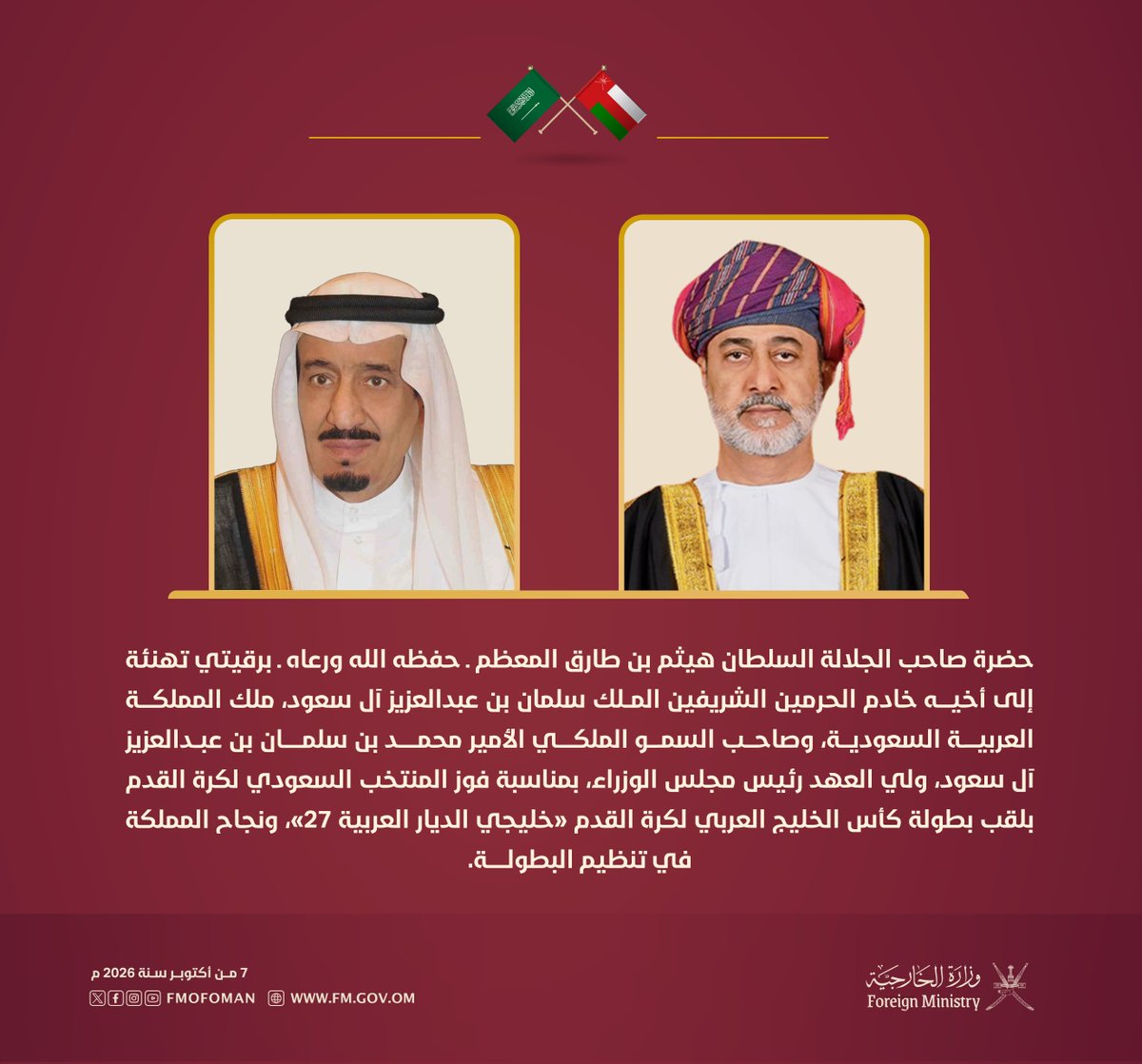 FMofOman's tweet photo. حضرة صاحب الجلالة السلطان هيثم بن طارق المعظم ـ حفظه الله ورعاه ـ برقيتي تهنئة إلى أخيه خادم الحرمين الشريفين الملك سلمان بن عبدالعزيز آل سعود، ملك المملكة العربية السعودية، وصاحب السمو الملكي الأمير محمد بن سلمان بن عبدالعزيز آل سعود، ولي العهد رئيس مجلس الوزراء، بمناسبة فوز المنتخب السعودي لكرة القدم بلقب بطولة كأس الخليج العربي لكرة القدم «خليجي الديار العربية 27» ونجاح المملكة في تنظيم البطولة.

أعرب جلالتُه فيهما عن خالص التهاني للمملكة الشقيقة قيادةً وشعبًا بهذا الإنجاز الرياضي، مُشيدًا - أيّده الله - بالتنظيم المثالي للبطولة في هذا المحفل الرياضي الأخوي، وما اتّسمت به المنتخبات الخليجية الشقيقة من روح رياضية عالية وأداء فني متقدم، راجيًا للرياضة الخليجية تحقيق المزيد من الإنجازات.