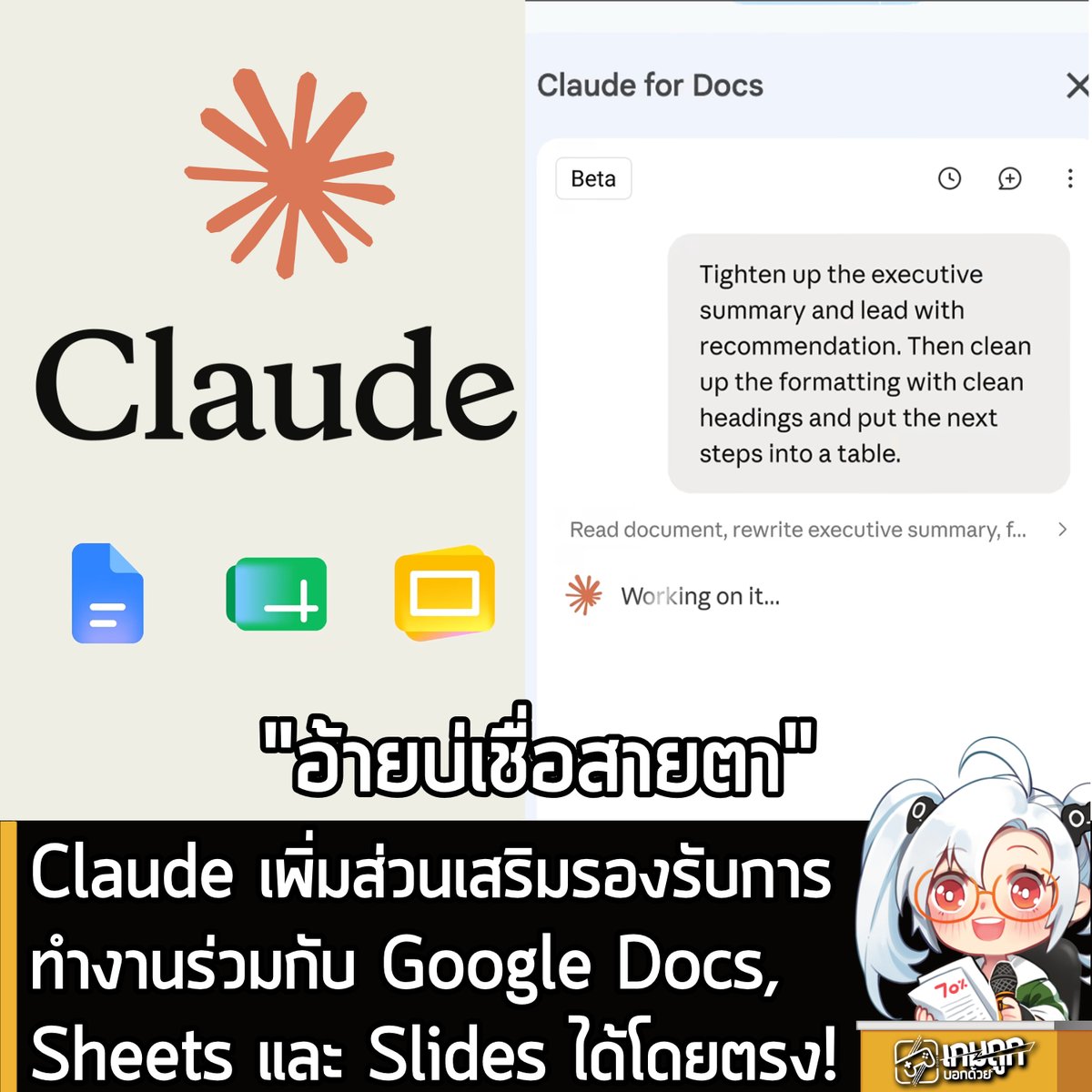 sheapgamer's tweet photo. [News] Claude เพิ่มส่วนเสริมรองรับการ ทำงานร่วมกับ Google Docs, Sheets และ Slides ได้โดยตรง!
.
อันนี้ข่าวใหญ่ของวงการ AI เลยก็ว่าได้ เพราะAnthropic ประกาศเปิดตัว Claude for Google Workspace ในรูปแบบ Public Beta สำหรับผู้ใช้งานแบบเสียเงิน Pro, Team และ Enterprise โดยฟีเจอร์ใหม่นี้จะช่วยให้ผู้ใช้สามารถให้ Claude เข้ามาทำงานร่วมกับไฟล์ Google Docs, Sheets และ Slides ได้โดยตรงผ่านระบบ Extension -> Add-on ได้เลย
.
ด้วยระบบ Add-on ใหม่ Claude จะเปิดขึ้นมาในแถบ Sidebar ข้างหน้าต่างไฟล์งาน ช่วยให้ผู้ใช้ไม่ต้องสลับแอปพลิเคชันหรือสลับแท็บบราวเซอร์ไปมา โดย AI สามารถอ่านเนื้อหา อ่านข้อมูลในไฟล์ หรือสไลด์ที่เลือกไว้ เพื่อทำการแก้ไขและปรับแต่งเนื้อหาภายในไฟล์ได้ทันที
.
Google Docs - ปรับแก้ประโยคหรือจัดสไตล์หัวข้อได้ตรงจุดโดยไม่กระทบเนื้อหาอื่น หรือเสนอการปรับแก้เนื้อหาใหญ่ผ่านระบบ Suggestion Cards ใน Sidebar ให้ผู้ใช้กดยืนยันหรือปฏิเสธ รวมถึงสั่งให้สรุปเนื้อหาและแปลงข้อมูลเป็นตารางได้โดยตรง
.
Google Sheets - เขียนสูตร สร้าง Pivot Table สร้างกราฟ เพิ่มแท็บใหม่ และใช้ Python สำหรับคลีนข้อมูลหรือรวมชุดข้อมูล แล้วเขียนผลลัพธ์กลับลงบนชีตได้ทันที
.
Google Slides -  สร้างสไลด์ใหม่โดยอ้างอิงตาม Layout และธีมเดิมของงานนำเสนอ พร้อมตรวจสอบความเรียบร้อยเพื่อแจ้งเตือนข้อความหรือข้อมูลที่ทับซ้อนกัน
.
แม้จะแก้ไขงานโดยตรงได้ แต่ผู้ใช้ยังสามารถเลือกโหมดการทำงานได้ 2 รูปแบบ คือ "Ask before edits" ซึ่งเป็นโหมดเริ่มต้นที่จะแสดงการ์ดอนุมัติก่อนลงมือแก้ไขจริง และโหมด "Accept all edits" สำหรับให้ AI ทำงานและปรับแก้ไขโดยไม่ต้องรออนุมัติ
.
สำหรับผู้ที่ใช้งานที่สนใจ และใช้งานแผน Claude Pro, Team และ Enterprise สามารถเปิดใช้งาน Claude for Google Workspace ในช่วง Public Beta ได้แล้ววันนี้ โดยติดตั้งผ่าน Google Workspace Marketplace จากนั้นเปิดไฟล์แล้วเลือกไปที่เมนู Extensions > Claude > Open Claude  เริ่มใช้งานได้ทันที