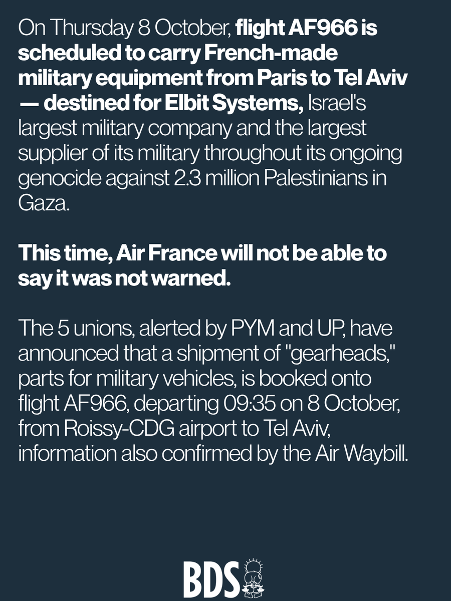 BDSmovement's tweet photo. On Thursday 8 October, flight AF966 is scheduled to carry French-made military equipment from Paris to Tel Aviv — destined for Elbit Systems, Israel's largest military company and the largest supplier of its military throughout its ongoing genocide against 2.3 million Palestinians in Gaza.

This time, Air France will not be able to say it was not warned.