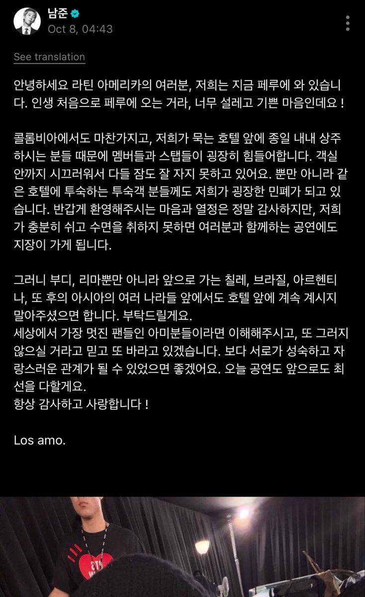 JUNG9795_'s tweet photo. namjoon on weverse~ !! tpi aku bacanya deg bgt di paragraf kedua, kataku sih kalian harusnya malu 😭💔 orang2 yg nungguin bangtan di hotel kalian norak sih… parah bgt asli.

🐨: “halo semuanya di amerika latin! sekarang kami udah sampe di peru. ini pertama kalinya aku datang ke Peru seumur hidupku, jadi aku excited bgt dan seneng bgt bisa ada di sini! 🥹
tapi sama seperti di colombia, member dan staf kami cukup kewalahan karna ada orang2 yg terus-terusan berada di depan hotel tempat kami menginap seharian penuh. suaranya bahkan sampai kedengeran ke dalam kamar, jadi kami jadi susah tidur dan gak bisa istirahat dgn baik.
bukan cuma kami, tamu-tamu lain yg menginap di hotel yg sama juga jadi ikut terganggu karena keberadaan kami.
kami benar-benar berterima kasih atas sambutan hangat dan antusiasme kalian. tapi kalau kami nggak bisa cukup istirahat dan tidur dgn baik, itu jg bisa berpengaruh ke konser yg kami jalani bareng kalian.
jadi, aku mohon bgt, bukan cuma di Lima, tapi nanti saat kami ke Chile, Brasil, Argentina, dan negara-negara Asia lainnya jg, tolong jangan terus berada di depan hotel tempat kami menginap.
aku percaya army, yg merupakan fans paling keren di dunia, pasti bisa memahami ini. aku juga berharap kalian gak melakukan hal seperti ini lagi. semoga kita bisa punya hubungan yg lebih dewasa dan bisa sama-sama kita banggakan.
untuk konser hari ini dan seterusnya, kami bakal terus memberikan yg terbaik buat kalian.
terima kasih dan sayang kalian selalu!
Los amo.”

ayo dong guys~ semoga setelah ini army dan siapapun itu bisa tertib dan bisa mengharga privasinya bangtan, mereka jg manusia, butuh istirahat jg… 🥹💔
I hope all the ARMYs who love you guys will respect this request and love you the way you’re asking 💜