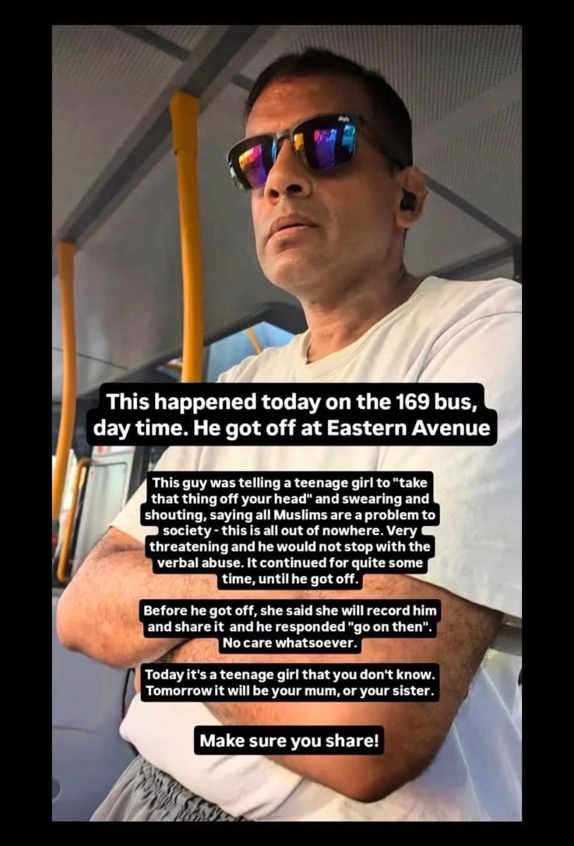doamuslims's tweet photo. ⚠️ Muslim woman verbally abused for wearing Hijab in East London

Statement from the victim: 

I am 19 years old. I am providing this statement regarding an incident of racist and verbally abusive behaviour that I experienced on the 169 bus going towards Barking, abbey green.

At approximately 4:20 pm, I boarded the 169 bus at Waverly Gardens, Stop G, in Barkingside. I was travelling to a faith school where I teach children. The man involved in the incident was already on the bus when I boarded. He was near the designated buggy area.

While I was standing on the bus, a mother boarded at Princes Road with her two children. She had a baby in a buggy and an older daughter. I know the mother and her daughter because I teach her daughter at the faith school.

The mother was wearing a veil. The man began behaving disrespectfully towards her regarding the position of her buggy, despite the fact that he was in the designated buggy area. He then began making verbally abusive and racist comments towards her relating to her veil.

As I was also wearing a veil, he directed comments towards me as well. He made offensive and degrading comments about our veils, told us to remove them, and made comments about how we should dress.

The man then came very close to me, pointed at me, and said that people like us are violent and abusive and that we should get out of this country. He also repeatedly used offensive and abusive language towards us.

This happened in front of the mother's two children, including her baby and her daughter. The child appeared frightened by what was happening. I also felt extremely belittled, intimidated and vulnerable during the incident. I found his behaviour deeply upsetting and distressing, particularly because I was simply travelling to work and had not done anything to provoke or engage with him.

The man also told me that he was educated and that I was uneducated.

He continued behaving in this manner until he got off the bus at Eastern Avenue Stop NE, approximately at **4:35 pm**, which was one stop before I was due to get off.

Since the incident, I have been extremely shaken and distressed. I feel traumatised by what happened and I keep thinking about the way he approached me, pointed at me and told me that people like us should leave the country. I felt very vulnerable and frightened at the time, and I am still scared now. The incident has affected my sense of safety, and I currently feel anxious and frightened about going out and travelling on public transport on my own. I did not expect to experience this kind of abuse while simply travelling to work, and it has left me feeling intimidated and less safe in public.

 Date of incident:* 30/9/26
Approximate time boarded: 4:20 pm
Approximate time the man got off: 4:35 pm
Bus: 169
Boarding location: Waverly Gardens, Stop G, Barkingside
Location where the man got off: Eastern Avenue, Stop NE