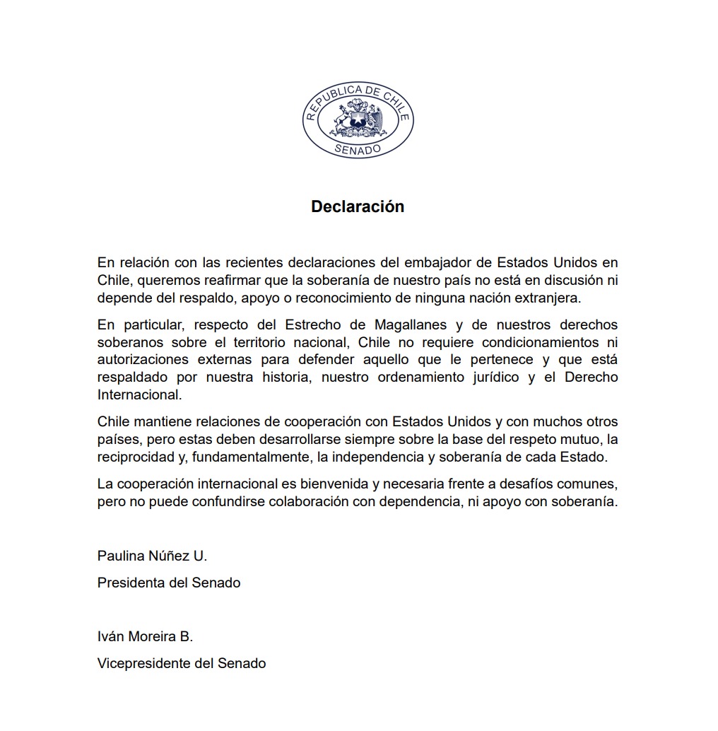 Senado_Chile's tweet photo. ✍️Declaración 

En relación con las recientes declaraciones del embajador de Estados Unidos en Chile, queremos reafirmar que la soberanía de nuestro país no está en discusión ni depende del respaldo, apoyo o reconocimiento de ninguna nación extranjera.

En particular, respecto del Estrecho de Magallanes y de nuestros derechos soberanos sobre el territorio nacional, Chile no requiere condicionamientos ni autorizaciones externas para defender aquello que le pertenece y que está respaldado por nuestra historia, nuestro ordenamiento jurídico y el Derecho Internacional.

Chile mantiene relaciones de cooperación con Estados Unidos y con muchos otros países, pero estas deben desarrollarse siempre sobre la base del respeto mutuo, la reciprocidad y, fundamentalmente, la independencia y soberanía de cada Estado.

La cooperación internacional es bienvenida y necesaria frente a desafíos comunes, pero no puede confundirse colaboración con dependencia, ni apoyo con soberanía.

Paulina Núñez U.
Presidenta del Senado

Iván Moreira B.
Vicepresidente del Senado