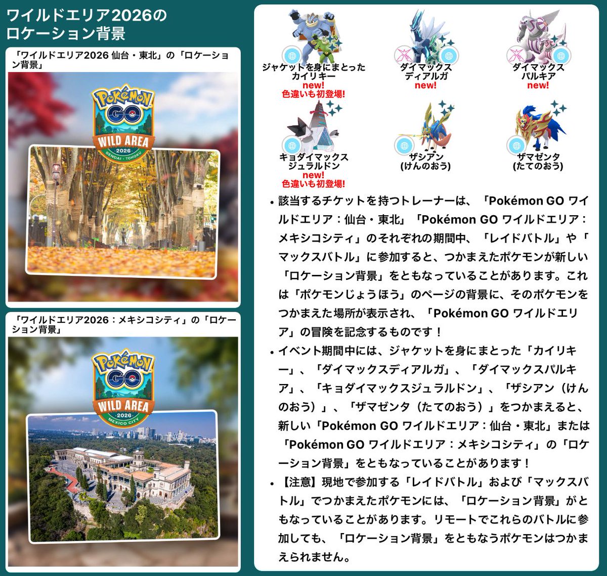 pokemapi's tweet photo. 「ワイルドエリア2026：仙台・東北」と「ワイルドエリア2026：メキシコシティ」の「ロケーション背景」が公開されています。

✅該当するチケット（「ワイルドエリア2026：仙台・東北」または「ワイルドエリア2026：メキシコシティ」）を持つトレーナー限定です。
✅イベント期間中の「レイドバトル」または「マックスバトル」でつかまえたポケモンが新しい「ロケーション背景」をともなうことがあります。
✅対象ポケモン：ジャケットを身にまとった「カイリキー」、「ダイマックスディアルガ」、「ダイマックスパルキア」、「キョダイマックスジュラルドン」、「ザシアン（けんのおう）」、「ザマゼンタ（たてのおう）」
⚠️【注意】現地参加限定です。リモートでこれらのバトルに参加しても、「ロケーション背景」をともなうポケモンはつかまえられません。

---

💡画像はまだ公開されていませんが、「ワイルドエリア2026：グローバル」の期間中、「レイドバトル」や「マックスバトル」に参加すると、つかまえたポケモンが新しい「スペシャル背景」をともなっていることがあります。
➡️対象ポケモン：ジャケットを身にまとった「カイリキー」、「ダイマックスディアルガ」、「ダイマックスパルキア」、「レシラム」、「ゼクロム」、「キュレム」、「キョダイマックスジュラルドン」
➡️土曜日に「ゼクロム」と「ホワイトキュレム」、日曜日に「レシラム」と「ブラックキュレム」が登場します。

▼https://t.co/VB7e2s4n3B

#ポケモンGO