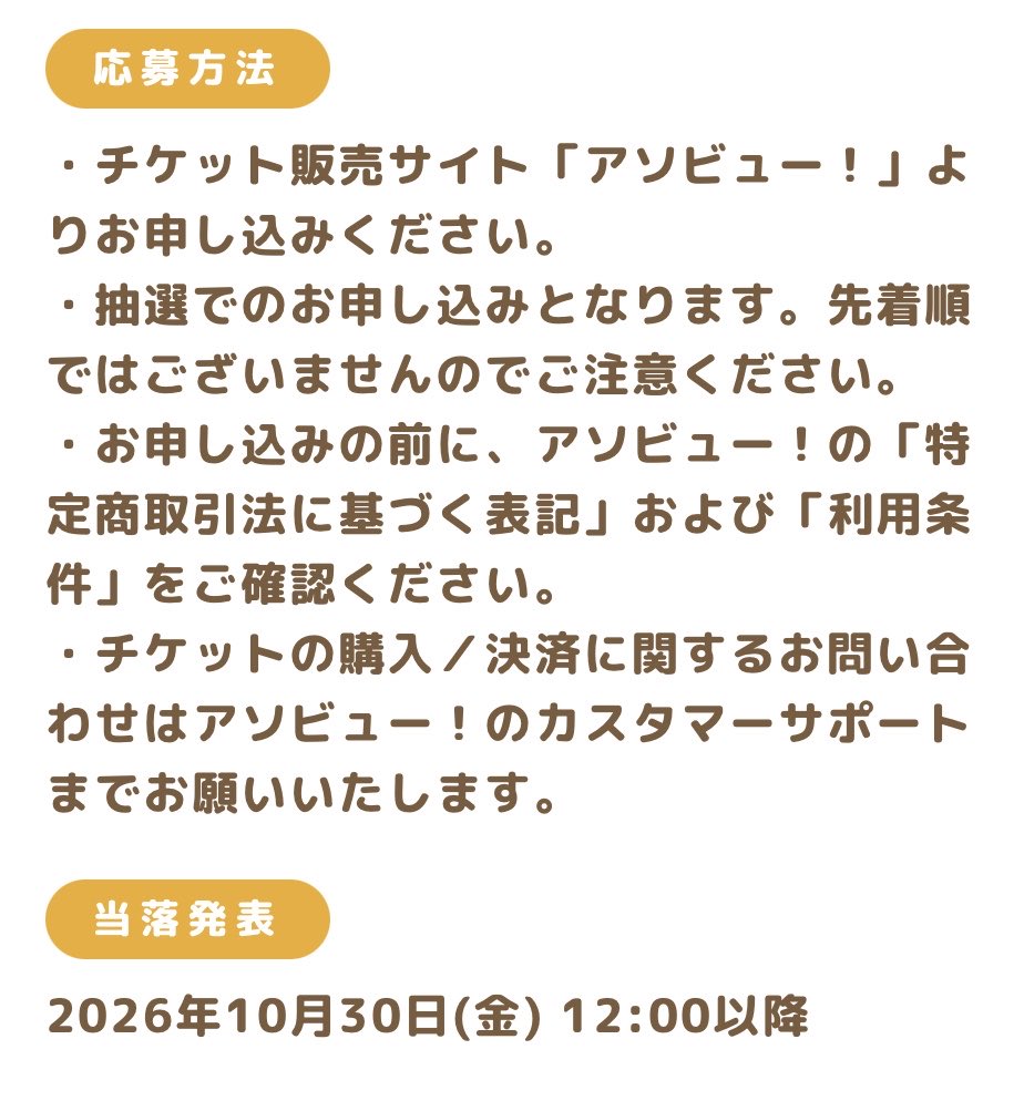 k42wKKihKBGTvXv's tweet photo. 先行抽選詳細

申込期間
2026年10月15日(木) 12:00 〜 2026年10月25日(日) 23:59

購入制限
・お一人様（1アカウントにつき）につき、1回のお申し込みで最大4名様分までお申し込みいただけます。 

最大5回までお申し込みいただけますが、複数回お申し込みいただいた場合でも、ご当選は1枠のみとなります。

応募方法
チケット販売サイト「アソビュー！」よりお申し込みください。 

抽選でのお申し込みとなります。先着順ではございませんのでご注意ください。 

お申し込みの前に、アソビュー！の「特定商取引法に基づく表記」および「利用条件」をご確認ください。 

チケットの購入／決済に関するお問い合わせはアソビュー！のカスタマーサポートまでお願いいたします。

当落発表
2026年10月30日(金) 12:00以降

チケットの購入前に「ご利用案内」を必ずご確認ください。 

ご購入後のキャンセル／日時変更は、いかなる理由でも一切お受けできません。 
チケットのご購入には、「アソビュー！」のウェブサイトまたは公式アプリを使用できるスマートフォンが必要です。  
当日は一部体験のご利用にもスマートフォンが必要となりますため、スマートフォンをお持ちでない場合はご入場いただけません。あらかじめご了承ください。 

チケット購入に関する詳細は、チケット販売サイト「アソビュー！」でご確認ください。
