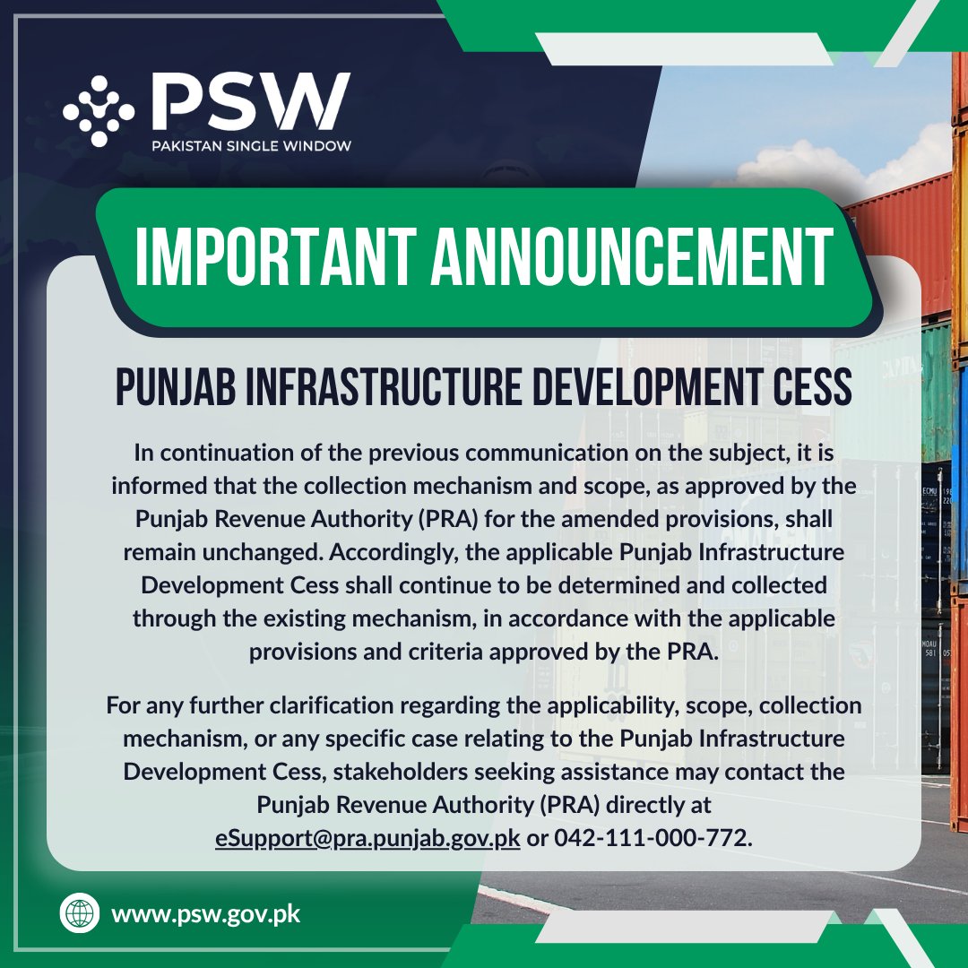 PakSingleWindow's tweet photo. Following our earlier communication on the Punjab Infrastructure Development Cess, PSW would like to clarify that the collection mechanism and scope approved by the Punjab Revenue Authority (PRA) remains unchanged. The applicable cess will continue to be determined and collected through the existing mechanism, in accordance with PRA-approved provisions and criteria.
 
For further clarification on applicability, scope, the collection mechanism, or any specific case, stakeholders may contact PRA directly: Email: eSupport@pra.punjab.gov.pk or Call: 042-111-000-772
 
#PSW #PRA #Punjab #InfrastructureDevelopmentCess #DigitalTrade #TradeFacilitation