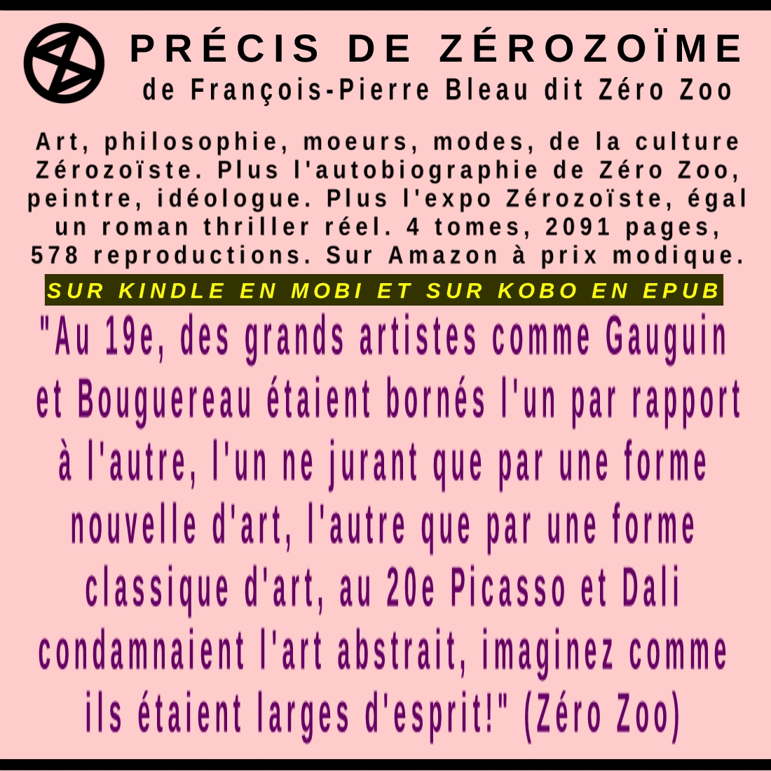 fpbZeroZoo's tweet photo. PRÉCIS DE ZÉROZOÏSME : LA CULTURE ZÉROZOÏSTE, ART, IDÉOLOGIE, 4 TOMES, 10e éd. CHEZ :
https://t.co/wqjTLyhlzu
#art #artiste #artContemporain #musée #histoireDeLart #peinture #peintre #galerie #galerieDart #paris #montréal #france #québec #livre #roman https://t.co/9HbYc7oayx