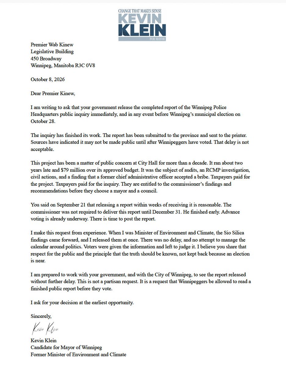 KevinKleinwpg's tweet photo. I have sent a letter to Premier Wab Kinew asking him to release the completed Winnipeg Police Headquarters inquiry report before the October 28 election.

The report is finished. It has been sent to the printer. Winnipeggers should not have to vote without seeing it.

This file has hung over City Hall for more than a decade. Taxpayers paid for the project. Taxpayers paid for the inquiry. They have a right to the findings and the recommendations before they cast a ballot.

When I was Minister of Environment, I released the Sio Silica findings immediately. No delay. No waiting on politics. I believe the Premier shares that respect for voters, and for the truth being known rather than held back because an election is close.

This is not about party. It is about transparency. I am asking Premier Kinew to post the report now, and I am asking Mayor Gillingham to join that call.

Better days are ahead for Winnipeg with change that makes sense.