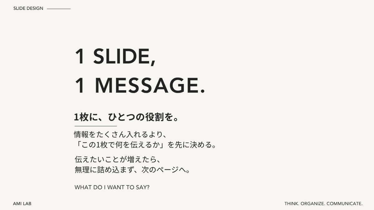 ami_amilab's tweet photo. スライドをつくるときに意識していること。

1 SLIDE, 1 MESSAGE.

あれもこれも伝えようとすると、
結局いちばん伝えたいことが埋もれてしまう。

「この1枚で、何を伝えたい？」

迷ったときは、ここに戻るようにしています。

1枚に、ひとつの役割を。 https://t.co/1CRChKHqMh