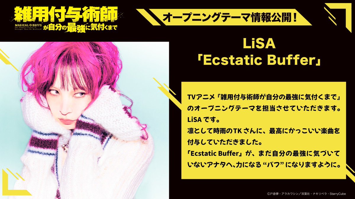 LiSA_OLiVE's tweet photo. １月放送開始のTVアニメ「雑用付与術師が自分の最強に気付くまで」のオープニングテーマを担当させていただきます。

LiSA 「Ecstatic Buffer」
作詞・作曲・編曲：TK（凛として時雨）

凛として時雨のTKさんに、最高にかっこいい楽曲を付与していただきました。
「Ecstatic Buffet」が、まだ自分の最強に気づいていないアナタへ、力になる“バフ”になりますように。

@sigure_official @zatsuyofuyo_pr 
#雑用付与術師　#りさバフ　#LiSA
 https://t.co/vmrebMTjhQ

Hi this is LiSA, I’m thrilled to be performing the opening theme for the anime  series “Magical Buffs: The Support Caster is Stronger Than He Realized!”
TK from Ling tosite sigure has created an incredibly powerful and exciting track for me.
I hope “Ecstatic Buffet” becomes a source of strength, a buff that empowers those of you who haven’t yet realized just how strong you truly are.
