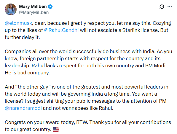 TimesNow's tweet photo. Starlink Row

@MaryMillben tweets: "Cozying up to the likes of Rahul Gandhi will not escalate a Starlink license. But further delay it... Companies all over the world successfully do business with India. As you know, foreign partnership starts with respect for the country and its leadership... Rahul lacks respect for both his own country and PM Modi. He is bad company..."