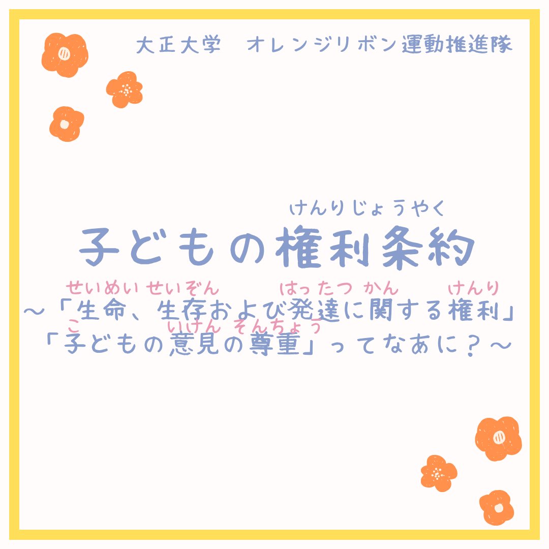 Orange_Taisho's tweet photo. こんにちは！＃オレンジリボン運動推進隊　です！
 
今回は、子どもの権利条約の4つの原則のうち、「命が守られ、成長できること」と「意見を表明し、考慮（こうりょ）されること」について紹介します！
 
「命が守られ、成長できること」とは、子どもの命や生活が守られ、健康に成長するために必要な医療や教育などを受けられることです。
 
「意見を表明し、考慮（こうりょ）されること」とは、子どもが自分に関係することについて自由に意見を言えることです。
また、大人は子どもの年齢や成長の程度などに応じて、その意見をしっかりと受け止め、考慮することが大切です。
子どもが自分に関わることについて意見を表明し、その意見が尊重されることは、子どもが社会に参加することにもつながります。
 
すべての子どもが安心して生活し、自分らしく成長できるよう、私たち一人ひとりが子どもの権利について知り、尊重することが大切です！
 
＃大正大学
＃子どもの権利
＃オレンジリボン運動推進隊