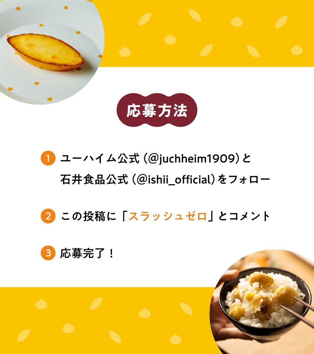 juchheim_1909's tweet photo. ＼10月10日はスラッシュゼロの日🎉／

🎁石井食品×ユーハイムプレゼントキャンペーン🎁

ユーハイムと石井食品がともに立ち上げた「スラッシュゼロ ラボ」
職人の技と良質な素材を軸に、食品添加物に頼らない”おいしい”を届けるための新しい取り組みです。

今回、おいしいものを詰め合わせた「／0セット」を抽選で5名様にプレゼント！

石井食品
「茨城 笠間市の栗 栗ごはん 炊き込みごはんの素 2合用」

ユーハイム
「チーズケーキ 5個入」

【応募方法】
① ユーハイム公式（＠juchheim_1909）と石井食品公式（@ishii_official）をフォロー
② この投稿に「スラッシュゼロ」とコメント

【応募締切】
10/16(金)23:59まで

当選者にはユーハイム公式よりDMでご連絡します🌟

#ユーハイム #石井食品

【注意事項】
 ・当選された方には、後日ユーハイム公式Xアカウント（@juchheim_1909）よりDMにてご連絡いたします。偽アカウントからの連絡にご注意ください。
・DMを受信できるよう、あらかじめ設定をご確認ください。
・稀にエラー等によりDMが届かない場合がございます。あらかじめご了承ください。
・日本国内にお住まいの方のみご応募いただけます。
・当選連絡後、期日までにDM内に記載のエントリー手続きが確認できない場合、当選が無効となる場合がございます。
・リポストやコメントの内容によって当選確率が変わることはありません。