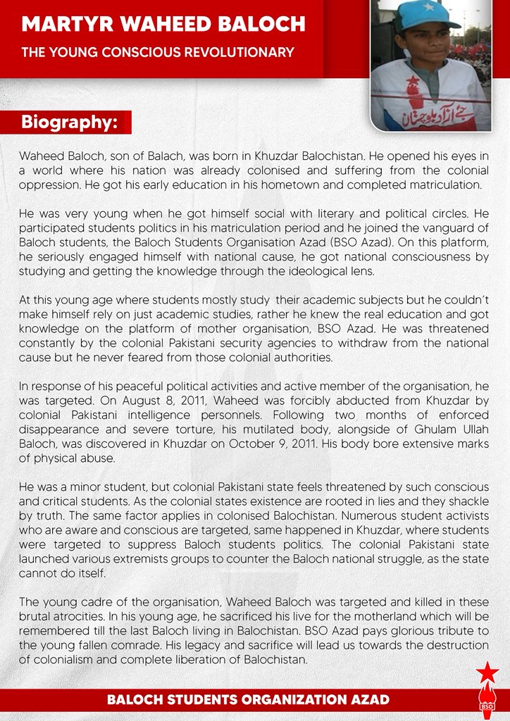 BSO__AZAD's tweet photo. 𝐌𝐀𝐑𝐓𝐘𝐑 𝐖𝐀𝐇𝐄𝐄𝐃 𝐁𝐀𝐋𝐎𝐂𝐇
𝐓𝐡𝐞 𝐲𝐨𝐮𝐧𝐠 𝐜𝐨𝐧𝐬𝐜𝐢𝐨𝐮𝐬 𝐫𝐞𝐯𝐨𝐥𝐮𝐭𝐢𝐨𝐧𝐚𝐫𝐲 
𝐎𝐜𝐭𝐨𝐛𝐞𝐫 𝟗, 𝟐𝟎𝟏𝟏

𝐁𝐢𝐨𝐠𝐫𝐚𝐩𝐡𝐲

Waheed Baloch, son of Balach, was born in Khuzdar Balochistan. He opened his eyes in a world where his nation was already colonised and suffering from the colonial oppression. He got his early education in his hometown and completed matriculation. 

He was very young when he got himself social with literary and political circles. He participated students politics in his matriculation period and he joined the vanguard of Baloch students, the Baloch Students Organisation Azad (BSO Azad). On this platform, he seriously engaged himself with national cause, he got national consciousness by studying and getting the knowledge through the ideological lens.  

At this young age where students mostly study  their academic subjects but he couldn’t make himself rely on just academic studies, rather he knew the real education and got knowledge on the platform of mother organisation, BSO Azad. He was threatened constantly by the colonial Pakistani security agencies to withdraw from the national cause but he never feared from those colonial authorities. 

In response of his peaceful political activities and active member of the organisation, he was targeted. On August 8, 2011, Waheed was forcibly abducted from Khuzdar by colonial Pakistani intelligence personnels. Following two months of enforced disappearance and severe torture, his mutilated body, alongside of Ghulam Ullah Baloch, was discovered in Khuzdar on October 9, 2011. His body bore extensive marks of physical abuse.

He was a minor student, but colonial Pakistani state feels threatened by such conscious and critical students. As the colonial states existence are rooted in lies and they shackle by truth. The same factor applies in colonised Balochistan. Numerous student activists who are aware and conscious are targeted, same happened in Khuzdar, where students were targeted to suppress Baloch students politics. The colonial Pakistani state launched various extremists groups to counter the Baloch national struggle, as the state cannot do itself.  

The young cadre of the organisation, Waheed Baloch was targeted and killed in these brutal atrocities. In his young age, he sacrificed his live for the motherland which will be remembered till the last Baloch living in Balochistan. BSO Azad pays glorious tribute to the young fallen comrade. His legacy and sacrifice will lead us towards the destruction of colonialism and complete liberation of Balochistan.

https://t.co/gHxdnqZvCG