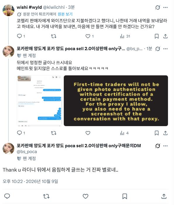 bs_poca's tweet photo. @kiwiichhi  
이 해외 구매자분께서 저에 대한 비방글을 작성하신 것을 확인하여 사실관계를 바로잡고자 합니다.
메인 트윗에 고지된 바와 같이
저는 제 계좌를 보호하고 WISE SCAM을 방지하기 위해, 실사용자임을 판별하기 위해
'wise/paysable/paysend 거래 시 결제 내역 확인(개인정보 마스킹 가능)'을 요청드리고 있습니다.
해당 정보로 제가 얻는 이득도 없고 저도 요구하지 귀찮지만 단순히 안전 거래를 위한 것입니다. 본인은 이 정도 내역도 주기 어려우면서 왜 판매자 계좌는 쉽게 얻으려고 하는 걸까요?ㅋㅋㅋ

따라서, 해당 구매자분께 최소한의 내역 확인을 요청드렸으나 이를 거부하셨고, 맘에들지않으면 거래하지 않아도 된다고 했습니다. 

이 구매자는 okey thanks라고 말해놓고는 악의적인 글을 작성했습니다.

"I told the Korean seller I’d pay via Wise, and he asked me to send my transaction history. Oh, really? Is that so? So, if I don't like it, we're not doing the deal?"

네 제 거래조건이므로 해당하지않으면  거래 못하는게 당연한거에요... 당신이 모든 거래에서 환영받을 존재라고 생각하시나요?ㅠㅠ...

갑자기 혼자 뭐에 화나서 트위터에 비방글을 작성하네요.... 한심하고 미개하다는 생각밖에는.. 

한국 판매자분들께서도 해당 계정 @kiwiichhi과의 거래 시 유의하시기 바랍니다.
"Please make sure to read the main tweet before reaching out"
제가 어느곳에서 써놓는 문구입니다.. 난독증이면 제발 거래를 포기하세요. RULE 이 맘에 안들면 그냥 거래 하지말고 꺼지세요 제발 시간낭비하지말고 같은 nct127 팬으로서 존나 아이큐 두자리 병신같아요..

엔시티 127 wts wtb wtt lfb johnny taeyong yuta jaehyun haechan 쟈니 태용 유타 재현 해찬 포카 blacklist nct 127 쟈니 태용 유타 재현 해찬 블링이 Blingy 팝업 입장포카 album 미개봉앨범 포토북 제트포스터 키링 콘서트 컨포 셀포 스페셜