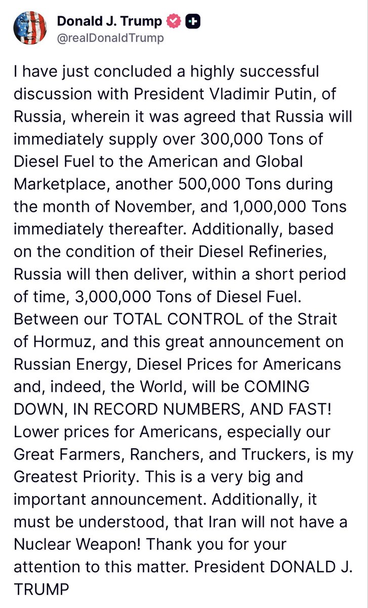 GuntherEagleman's tweet photo. 🚨 BREAKING: President Trump just got off the phone with Putin, and diesel is about to get cheaper.

Russia agreed to dump fuel on the American and global market…

300,000 tons immediately. 500,000 tons in November. 1,000,000 tons right after that. Then another 3,000,000 tons once their refineries are ready.

Trump says between TOTAL CONTROL of the Strait of Hormuz and this Russian energy deal, diesel prices are COMING DOWN, in record numbers, and fast.

Farmers. Ranchers. Truckers. That is the priority.

And he closed with this… Iran will NOT have a nuclear weapon.

Energy down. Threats shut down. America first.