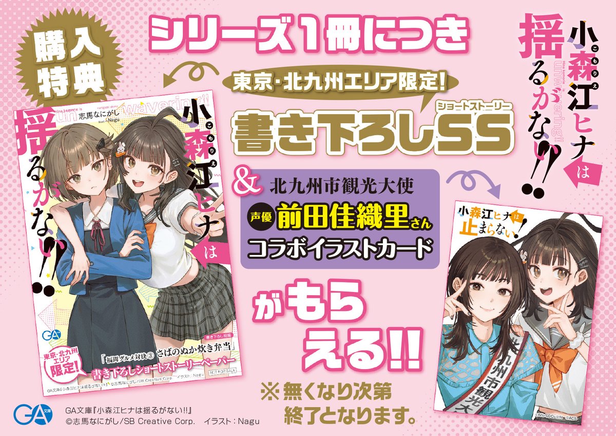kakekoi_GA's tweet photo. ➡東京＆福岡エリア限定➡

前田佳織里さん×小森江ヒナ
コラボイラストを使用した特典カードの配布が決定！
さらに書き下ろしSSも配布！

【配布条件】
『小森江ヒナは止まらない！』（１巻）
『小森江ヒナは揺るがない!!』（２巻）
いずれか１冊購入ごとに配布

【配布期間】
シリーズ第２巻『小森江ヒナは揺るがない!!』発売日より
※エリアや書店によって入荷タイミングが異なります。あらかじめご了承ください。

【配布店舗】※店舗への問い合わせはお控えください

《東京都》
メロンブックス　秋葉原店
ゲーマーズ　秋葉原本店
書泉ブックタワー
アニメイト　秋葉原店
アニメイト　池袋本店
紀伊國屋書店　新宿本店
メロンブックス　新宿店
メロンブックス　池袋店
メロンブックス　立川店
書泉グランデ
ジュンク堂書店　池袋本店
アニメイト　渋谷店
アニメイト　町田店
書泉芳林堂書店　高田馬場店
紀伊國屋書店　府中店
くまざわ書店　八王子店
アニメイト　新宿店
ブックファースト　新宿店
三省堂書店　有楽町店
ＭＡＲＵＺＥＮ　多摩センター
アニメイト　吉祥寺パルコ
アニメイト　立川店
コーチャンフォー　若葉台店
紀伊國屋書店　国分寺店
三省堂書店　アトレ秋葉原１
三省堂書店　東京ソラマチ店
大垣書店　ブックスタマ　小作店
文教堂　赤羽店
くまざわ書店　グランデュオ蒲田店
くまざわ書店　錦糸町店
くまざわ書店　昭島店
オリオン書房　イオンモールむさし村山店
オリオン書房　上石神井店
ジュンク堂書店　吉祥寺
三省堂書店　池袋本店

《福岡県》
メロンブックス　小倉店
ゲーマーズ　小倉店
アニメイト　小倉店
メロンブックス　福岡天神店
くまざわ書店　小倉店
ＴＳＵＴＡＹＡ　サンリブきふね店
ブックセンタークエスト　門司大里店
くまざわ書店　サンリブもりつね店
紀伊國屋書店　福岡本店
アニメイト　福岡パルコ店
白石書店　本店
ブックセンタークエスト　小倉本店
喜久屋書店　小倉店
アカデミア　サンリブシティ小倉店
ゲーマーズ　博多店
丸善　博多店
ツタヤブックストア　サンリブ三ヶ森
積文館書店　本城店
くまざわ書店　若松店
喜久屋書店　小倉南店
ジュンク堂書店　福岡店
紀伊國屋書店　久留米店
蔦屋書店　イオンモール筑紫野
明屋書店　行橋行事店
エーブック イオン穂波店
ＴＳＵＴＡＹＡ積文館書店　八女店
ツタヤブックストアマークイズ福岡ももち店
積文館書店　小田部店

《山口県》
・くまざわ書店　下関店
・明屋書店　ＭＥＧＡ新下関店
・宮脇書店　ゆめシティ店
・宮脇書店　ゆめモール下関店

#小森江ヒナ