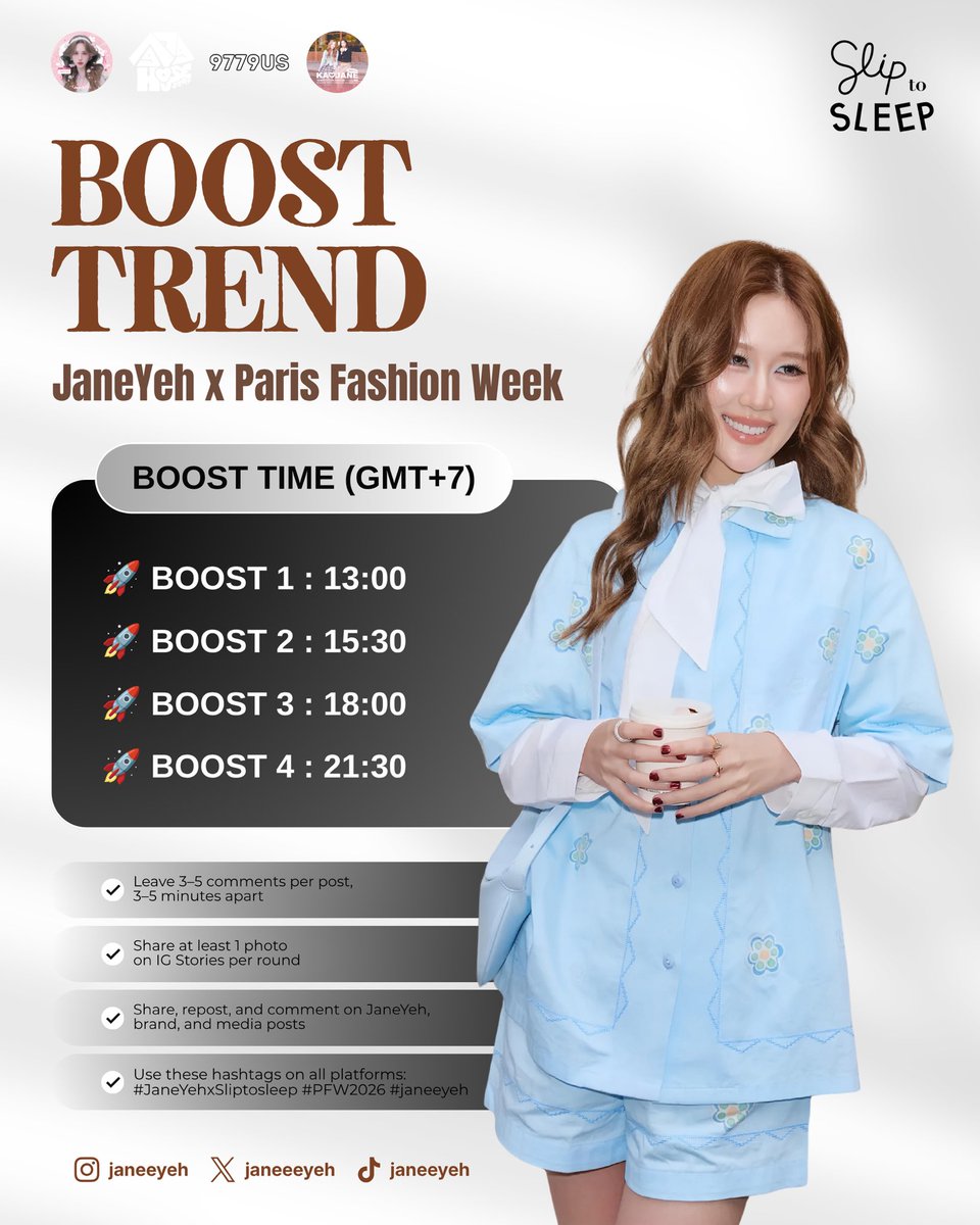 JaneYeh_TWFC's tweet photo. 📣 𝑳𝑬𝑻’𝑺 𝑩𝑶𝑶𝑺𝑻 𝑭𝑶𝑹 𝑱𝑨𝑵𝑬𝒀𝑬𝑯 📣

JaneYeh is making her debut at Paris Fashion Week! Thank you all for your hard work and support throughout this time, helping JaneYeh and Sliptosleep gain more attention 👏🏻

To keep the momentum going, help JaneYeh increase her exposure and engagement, and continue building buzz around the JaneYeh × Sliptosleep collaboration at Paris Fashion Week, @JaneYeh_TWFC will be joining @9779us, @9779s_SGMY, and @KaoJaneTWFC to launch a BOOST TREND campaign from October 9 to 14 🔥

⏰ 𝟭𝟬/𝟵-𝟭𝟬/𝟭𝟰 𝗕𝗢𝗢𝗦𝗧 𝗦𝗖𝗛𝗘𝗗𝗨𝗟𝗘
🚀 𝗕𝗢𝗢𝗦𝗧 𝟭: 🇹🇭 𝟭𝟯:𝟬𝟬 / 🇹🇼 𝟭𝟰:𝟬𝟬
🚀 𝗕𝗢𝗢𝗦𝗧 𝟮: 🇹🇭 𝟭𝟱:𝟯𝟬 / 🇹🇼 𝟭𝟲:𝟯𝟬
🚀 𝗕𝗢𝗢𝗦𝗧 𝟯: 🇹🇭 𝟭𝟴:𝟬𝟬 / 🇹🇼 𝟭𝟵:𝟬𝟬
🚀 𝗕𝗢𝗢𝗦𝗧 𝟰: 🇹🇭 𝟮𝟭:𝟯𝟬 / 🇹🇼 𝟮𝟮:𝟯𝟬

📝 A Few Boosting Tips
・We recommend leaving 3–5 comments on each post, with a 3–5 minute interval between comments.
・Share at least 1 photo on IG Stories during each boost round.
・Feel free to share, repost, and comment on posts from JaneYeh, Sliptosleep, and media outlets.
・Remember to include the following hashtags when posting and sharing across platforms:

#JaneYehxSliptosleep
#PFW2026
#janeeyeh

📊 Data tracking for this campaign will continue until October 15! Let’s make the most of this time to keep supporting JaneYeh, achieve even stronger results, and help more people discover her charm ✨
