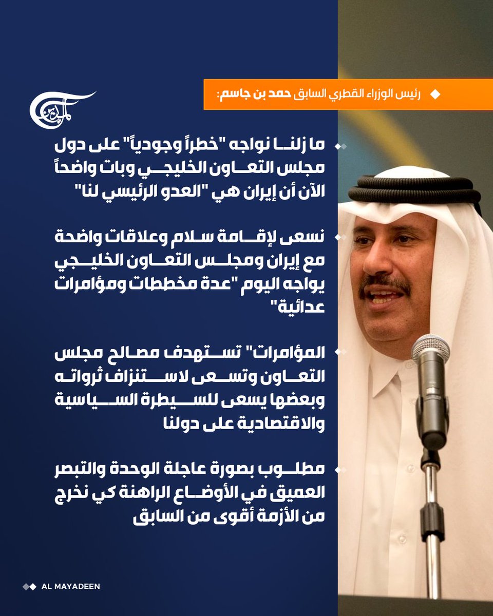 AlMayadeenNews's tweet photo. رئيس الوزراء القطري السابق حمد بن جاسم:

 📌 ما زلنا نواجه "خطراً وجودياً" على دول مجلس التعاون الخليجي وبات واضحاً الآن أن إيران هي "العدو الرئيسي لنا"

 📌 نسعى لإقامة سلام وعلاقات واضحة مع #إيران ومجلس التعاون الخليجي يواجه اليوم "عدة مخططات ومؤامرات عدائية"

📌 المؤامرات" تستهدف مصالح مجلس التعاون وتسعى لاستنزاف ثرواته وبعضها يسعى للسيطرة السياسية والاقتصادية على دولنا

#قطر