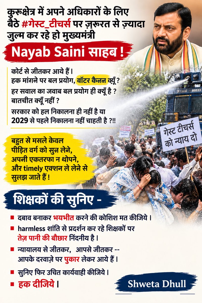 ShweDhull's tweet photo. कुरुक्षेत्र में अपने अधिकारों के लिए बैठे #गेस्ट_टीचर्स पर ज़रूरत से ज़्यादा ज़ुल्म कर रहे हो मुख्यमंत्री Nayab Saini साहब ! @NayabSainiBJP 
कोर्ट से जीतकर आये हैं l
हक मांगने पर बल प्रयोग, वॉटर कैनन क्यूँ? 

हर सवाल का जवाब बल प्रयोग ही क्यूँ है ?
बातचीत क्यूँ नहीं ?
सरकार को हल निकालना ही नहीं है या 2029 से पहले निकालना नहीं चाहती है ?!!

बहुत से मसले केवल पीड़ित वर्ग को सुन लेने,
अपनी एकतरफा न थोपने,
और timely एक्शन ले लेने से सुलझ जाते हैं !

शिक्षकों की सुनिए - 
दबाव बनाकर भयभीत करने की कोशिश मत कीजिये l
harmless शांति से प्रदर्शन कर रहे शिक्षकों पर तेज़ पानी की बौछार निंदनीय है l
न्यायालय से जीतकर,  आपसे जीतकर -- आपके दरवाज़े पर पुकार लेकर आये हैं l
सुनिए फिर उचित कार्यवाही कीजिये l
हक दीजिये l
@INCIndia @INCHaryana @raonarenderinc @BhupinderShooda @JitendraBaghel_ 

#श्वेता_ढुल