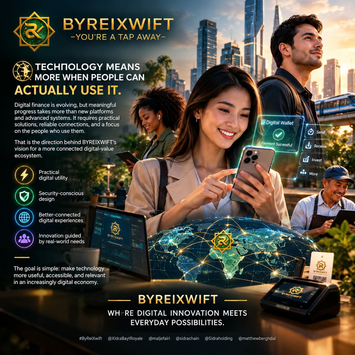 XidraZheikah's tweet photo. 🌍 TECHNOLOGY MEANS MORE WHEN PEOPLE CAN ACTUALLY USE IT.

Digital finance is evolving, but meaningful progress takes more than new platforms and advanced systems. It requires practical solutions, reliable connections, and a focus on the people who use them.

That is the direction behind BYREIXWIFT’s vision for a more connected digital-value ecosystem.

⚡ Practical digital utility
🔐 Security-conscious design
🌐 Better-connected digital experiences
🤝 Innovation guided by real-world needs

The goal is simple: make technology more useful, accessible, and relevant in an increasingly digital economy.

BYREIXWIFT — WHERE DIGITAL INNOVATION MEETS EVERYDAY POSSIBILITIES.

#ByReiXwift @XidraBaytRoyale @maljefairi @sidrachain @Sidraholding @matthewberghdal