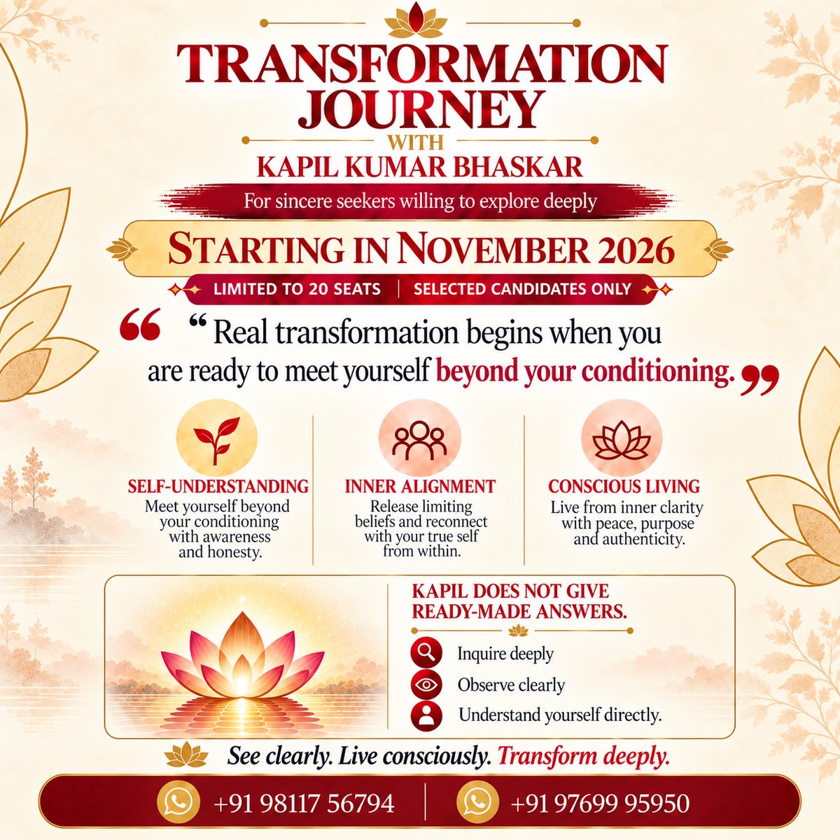 KapilTransforms's tweet photo. True transformation begins when we are willing to look beyond our conditioning and meet ourselves as we truly are.

The Transformation Journey with Kapil Kumar Bhaskar invites you to question limiting beliefs, discover inner clarity, and live with greater awareness and authenticity.

It is not about becoming someone new, but about understanding yourself beyond who you have always believed yourself to be.

Starting November 2026 | Limited to 20 seats | Selected candidates only

Are you ready to look within?

Contact us  at the numbers provided in the image.