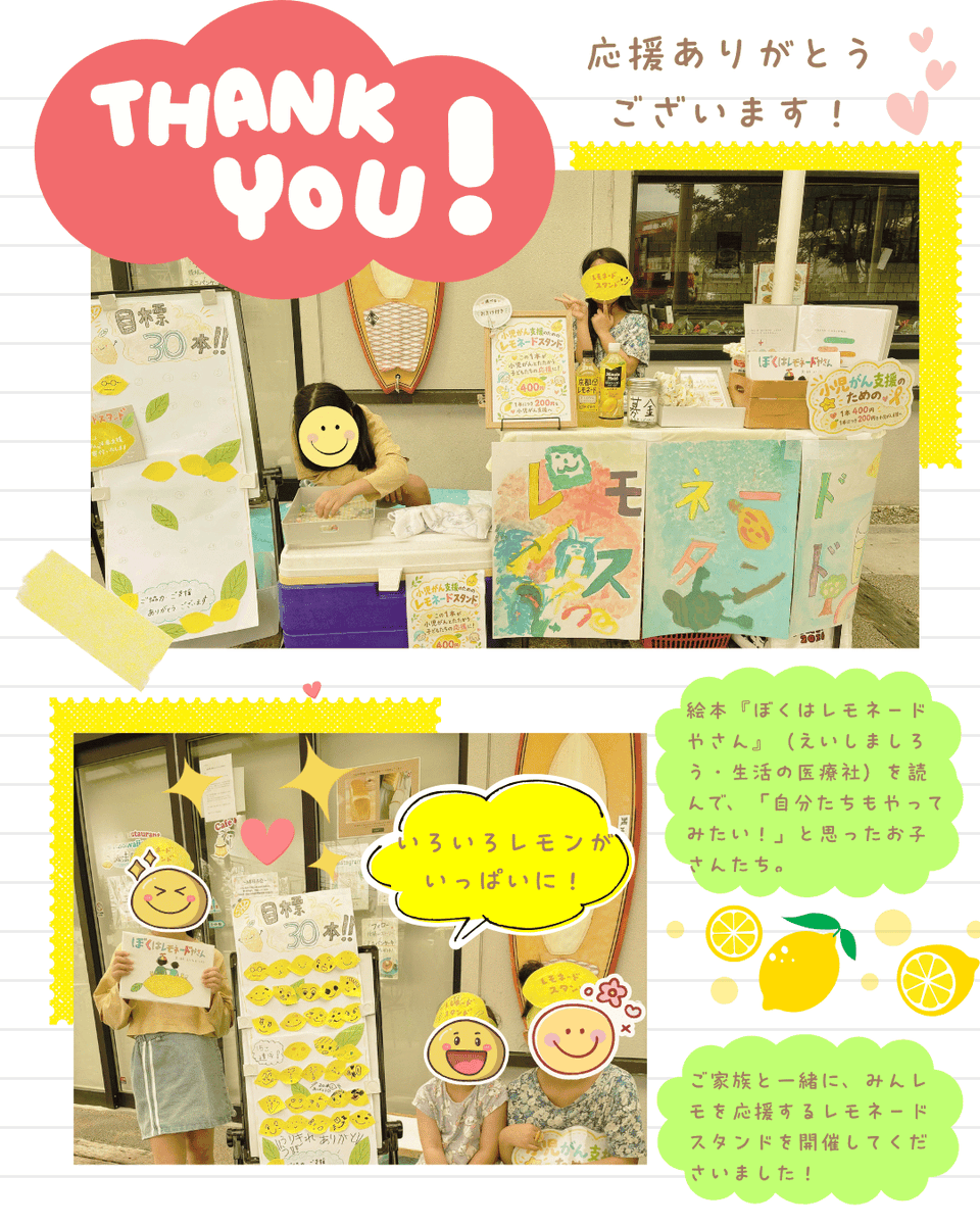 minnanolemonade's tweet photo. 🍋 絵本から広がるレモネードスタンドの輪！
当会スタッフ・えいしましろうの絵本『ぼくはレモネードやさん』（生活の医療社）を読んで、「自分たちもやってみたい！」と思ったお子さんたちが、ご家族と一緒に、みんレモを応援するレモネードスタンドを開催してくださいました！

手作りの看板やかわいらしいレモンの帽子、レモネードを購入された方にレモンの顔を描いていただくなど、素敵なアイデアがいっぱい！

2日間にわたり、ご家族で工夫しながら取り組んでくださったそうです。

こうして一冊の絵本をきっかけに、「自分たちもやってみたい！」と思ってくれたことが、とてもうれしいです。

活動を続けていく中では、いろいろと大変なこともありますが、こうした温かな応援やお気持ちが、本当に心に染みます。

みなさんの優しさに、私たちもたくさんの元気と勇気をいただいています。

レモネードスタンドを開催してくださったご家族のみなさん、そしてレモネードを購入し、応援してくださったみなさんに、心より感謝申し上げます。

本当にありがとうございました！🍋💕

みんレモを応援するレモネードスタンドを開催してみたい！という方がいらっしゃいましたら、どうぞお気軽にご相談くださいね。

【🍋みんなのレモネードの会とは】
小児がん患児家族の立場から、「小児がんのことをもっと知ってほしい」「患児や患児家族でつながりたい」という思いで、小児がんの啓発活動や、患児・経験者、きょうだい児、ご家族の交流会などを行っている小児がん支援団体です。

レモネードスタンドを通じてお寄せいただいたご寄付は、当会の支援事業を通して、小児がんの子どもたちやご家族のために大切に活用させていただきます。

#みんなのレモネードの会
#レモネードスタンド
#小児がん啓発
#小児がん支援
#ぼくはレモネードやさん
#レモネードの向こう側