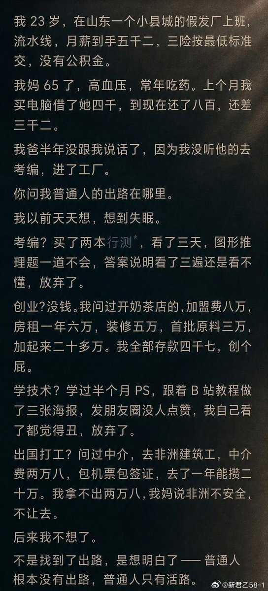 MaxJason_Loop's tweet photo. “普通人根本没有出路，
  普通人只有活路。”

刷到一个23岁年轻人的自述。

山东小县城，假发厂流水线，月薪到手5200元。

想考编，题看不懂；
想创业，没本金；
学了PS，作品没人看；
想出国打工，连中介费都凑不齐。

看完挺不是滋味的。

这句话虽然有些绝对，但面对这样的现实，真说不出一句轻飘飘的“年轻人要努力”。

#普通人的生活