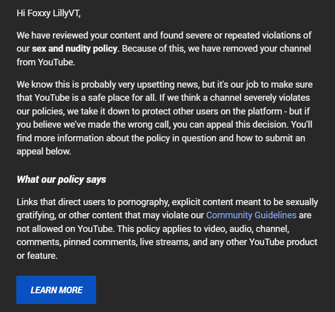 FoxxyRavelle's tweet photo. Hey @YouTube @TeamYouTube  @YouTubeCreators @nealmohan 

My VOD Channel got deleted for "sexual content and nudity". 
This channel has nothing to do with anything sexual and all my past streams are being checked before I upload them.
Even if there is the case of me missing something, you DELETE THE ENTIRE CHANNEL?? Where does it make sense to fully delete the channel instead of you just automatically removing the link, video or whatever apparently breaks your rules? OR potentially just flag the channel and limit it until the problem is fixed?
Your moderation AI clearly isn't working and has way to much power.
I tried to appeal but within hours I got the same automated response everyone else is getting lately.

Please have a human check this!