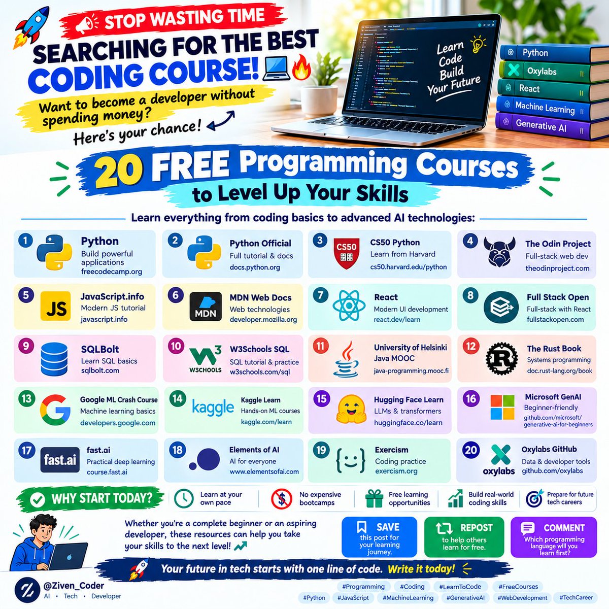 Ziven_Coder's tweet photo. 🚀 20 FREE CODING COURSES TO LEVEL UP YOUR SKILLS! 💻🔥

Stop searching endlessly for the perfect coding course. Your developer journey starts HERE! 🎯

Want to learn programming without spending a single dollar? These free learning resources can help you go from beginner to skilled developer. 🤖⚡

🔥 20 FREE CODING RESOURCES TO EXPLORE

🐍 Python

1. freeCodeCamp — https://t.co/YhTtVqZo1e
2. Python Official Tutorial — https://t.co/8z5qd43j0S
3. CS50 Python — https://t.co/q0nZUBpI6q

🌐 JavaScript & Web Development
4. The Odin Project — https://t.co/NIdVsWwaOX
5. https://t.co/HRj4URbXA2 — https://t.co/6CpU39UIvU
6. MDN Web Docs — https://t.co/eD7BzznAjc

⚛️ React
7. React Official Docs — https://t.co/m5PkLyZpa9
8. Full Stack Open — https://t.co/qUoVieR6Wp

🗄️ SQL & Databases
9. SQLBolt — https://t.co/Qf078NKtJC
10. W3Schools SQL — https://t.co/P6BpT1wBkG

☕ Java
11. University of Helsinki Java MOOC — https://t.co/nCJeRKrVjH

🦀 Rust
12. The Rust Book — https://t.co/6zu2DZEAiS

🧠 Machine Learning
13. Google Machine Learning Crash Course — https://t.co/fxth4bigEm
14. Kaggle Learn — https://t.co/ahPnJJDznu

🤖 LLMs & Generative AI
15. Hugging Face Learn — https://t.co/kdo09HOSKC
16. Microsoft Generative AI for Beginners — https://t.co/MejqLCcsXA
17. https://t.co/hTb6WIzh07 — https://t.co/xTp9kVjBGv
18. Elements of AI — https://t.co/jmfve7maGX

🛠️ Developer Tools & Practice
19. Exercism — https://t.co/SNjg7r4ST1
20. Oxylabs GitHub — https://t.co/fvYvhGUeAH

💡 WHY START TODAY?

✅ Learn at your own pace
✅ No expensive bootcamps
✅ Free learning opportunities
✅ Build real-world coding skills
✅ Prepare for future tech careers

Whether you're a complete beginner or an aspiring developer, these resources can help you level up your skills! 📈

📌 SAVE this post for your learning journey.
🔁 REPOST to help others learn for free.
💬 COMMENT: Which programming language will you learn first?

🚀 Your future in tech starts with one line of code. Write it today!

#Programming #Coding #LearnToCode #FreeCourses #Python #JavaScript #MachineLearning #GenerativeAI #WebDevelopment #TechCareer
