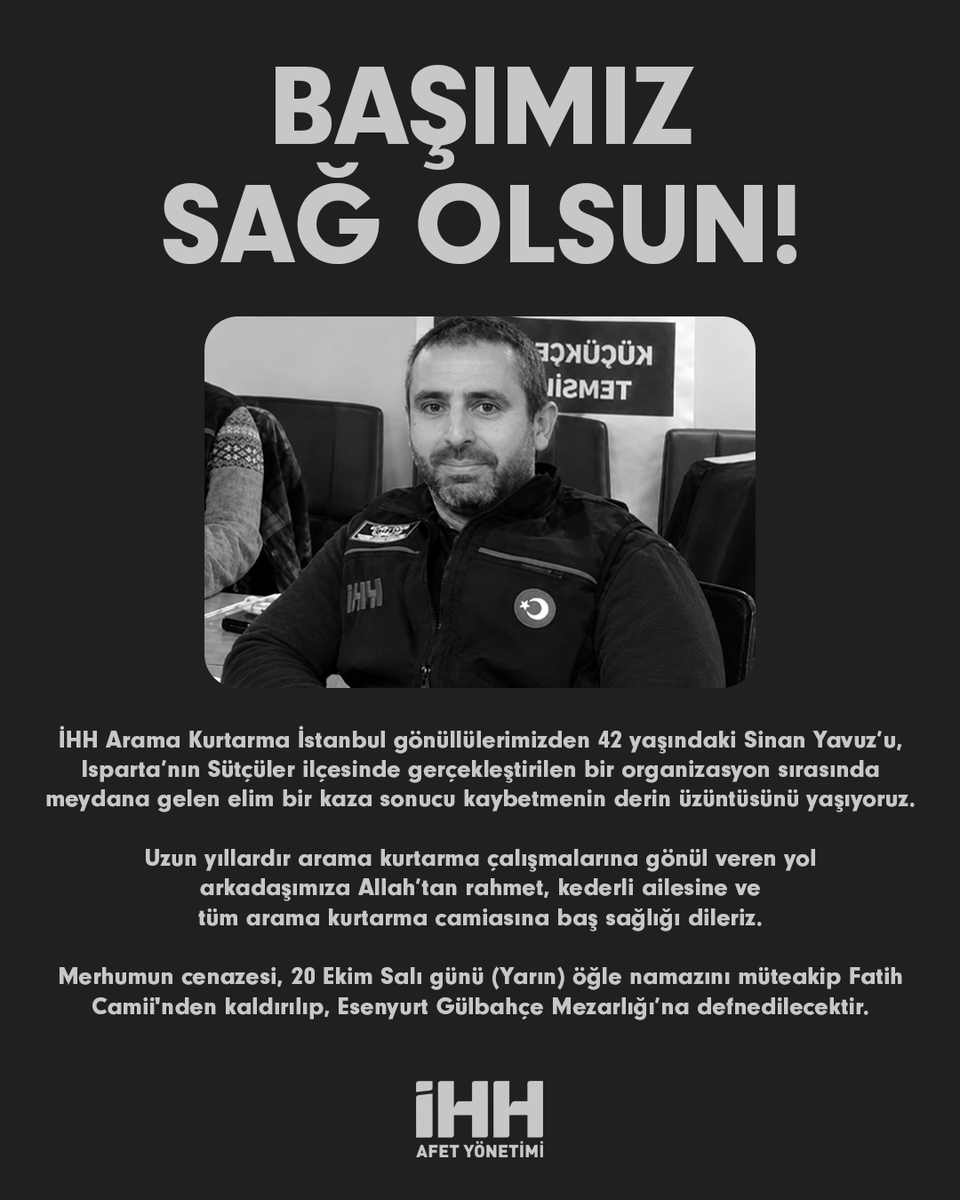 ihhinsaniyardim's tweet photo. İHH Arama Kurtarma İstanbul gönüllülerimizden 42 yaşındaki Sinan Yavuz’u, Isparta’nın Sütçüler ilçesinde gerçekleştirilen bir organizasyon sırasında meydana gelen elim bir kaza sonucu kaybetmenin derin üzüntüsünü yaşıyoruz.

Uzun yıllardır arama kurtarma çalışmalarına gönül veren yol arkadaşımıza Allah’tan rahmet, kederli ailesine ve tüm arama kurtarma camiasına baş sağlığı dileriz.

Merhumun cenazesi, 20 Ekim Salı günü (Yarın) öğle namazını müteakip Fatih Camii'nden kaldırılıp, Esenyurt Gülbahçe Mezarlığı’na defnedilecektir.