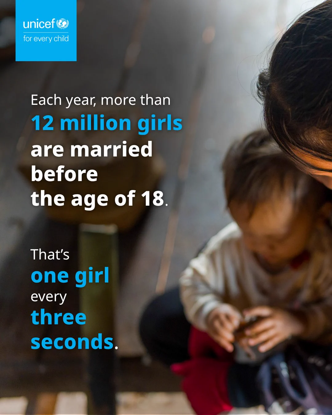 Each year, more than 12 million girls are married before the age of 18.  

That’s one girl every three seconds. 
 